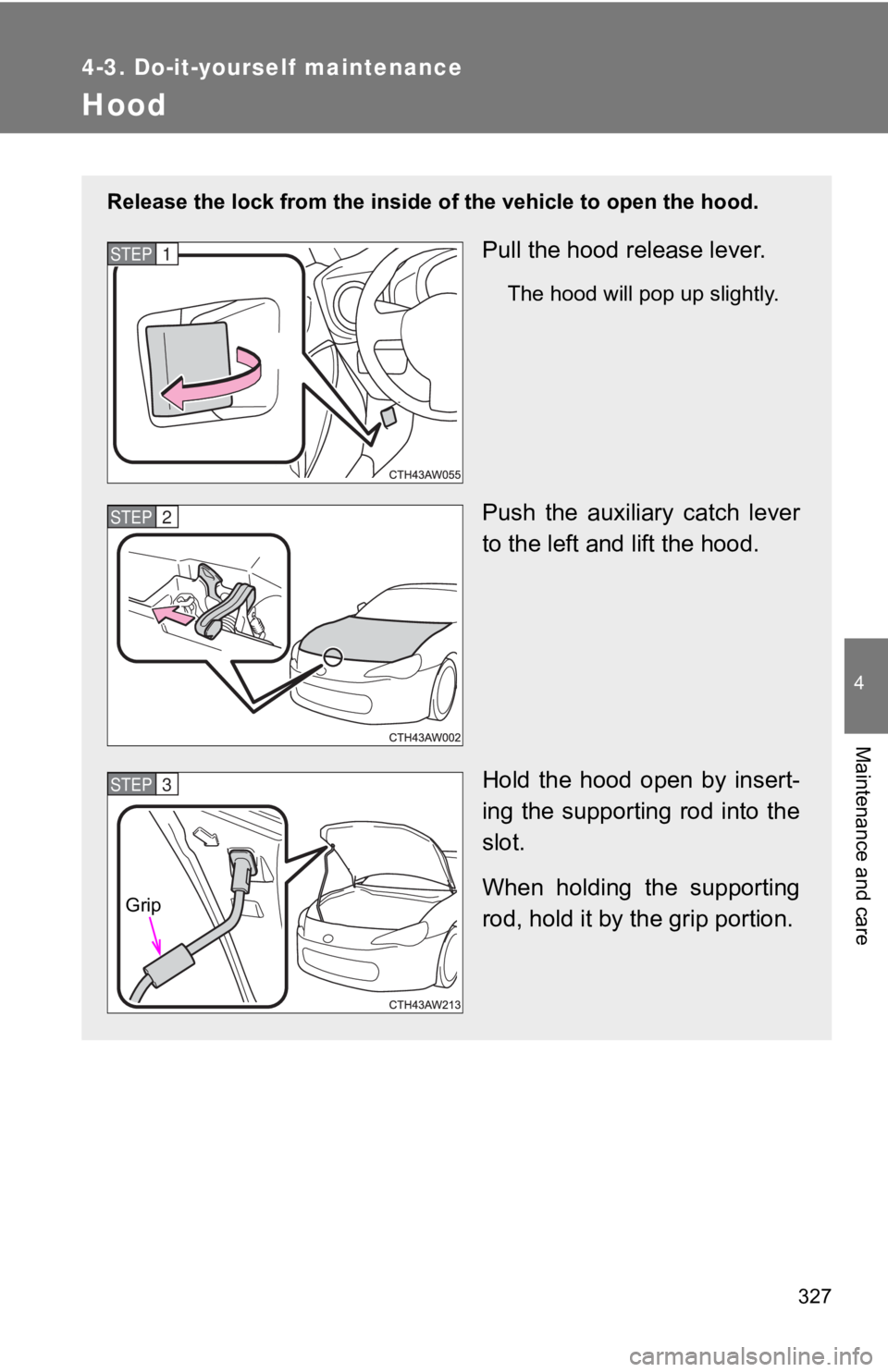 TOYOTA 86 2019  Owners Manual 3274-3. Do-it-yourself maintenance
4
Maintenance and care
Hood Release the lock from the inside of the vehicle to open the hoo d.
Pull the hood release lever. The hood will pop up slightly.
Push  the 