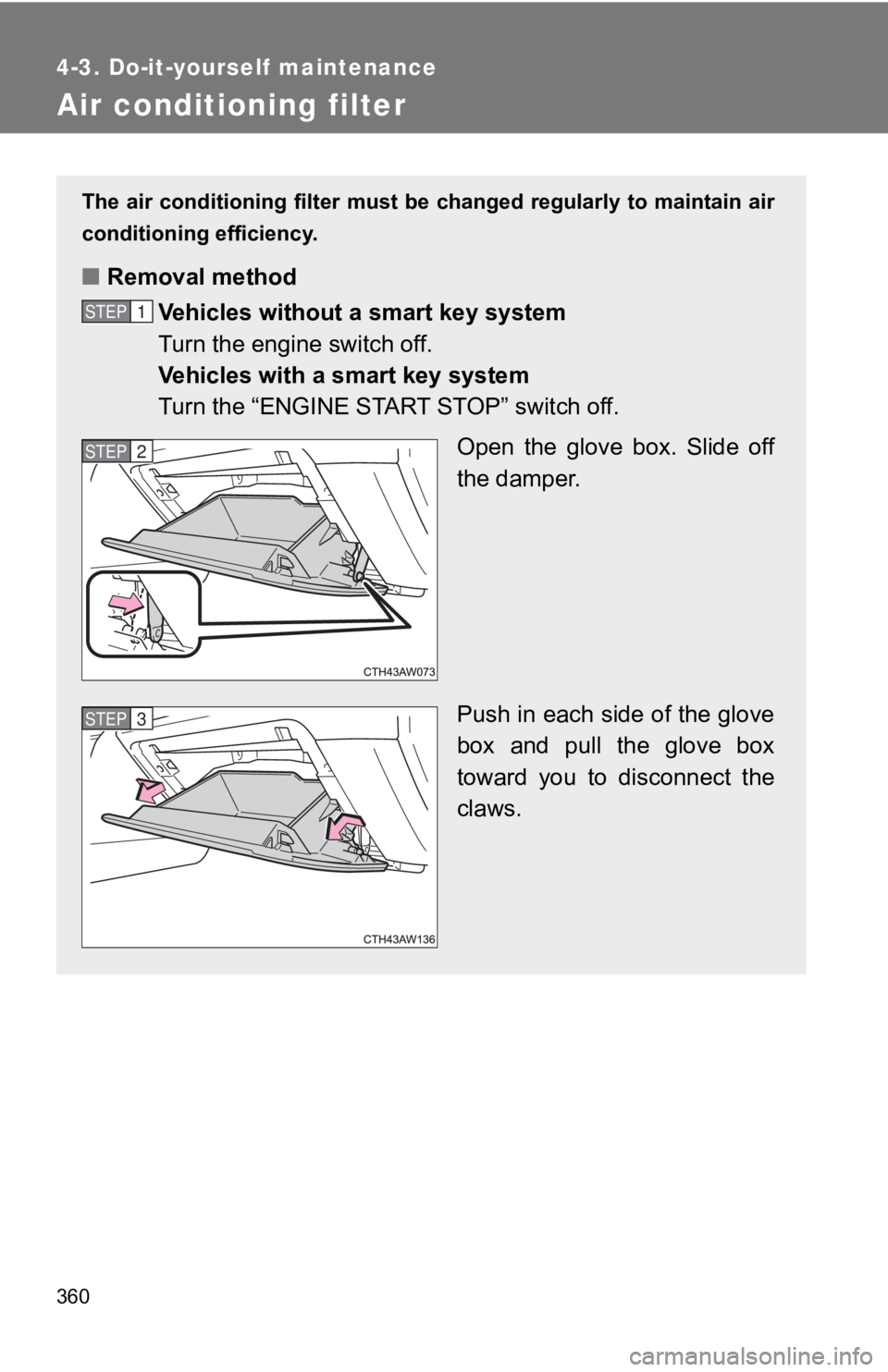 TOYOTA 86 2019  Owners Manual 3604-3. Do-it-yourself maintenance
Air conditioning filter The air conditioning filter must be changed regularly to mainta in air
conditioning efficiency.
■ Removal method
Vehicles without a  smart 
