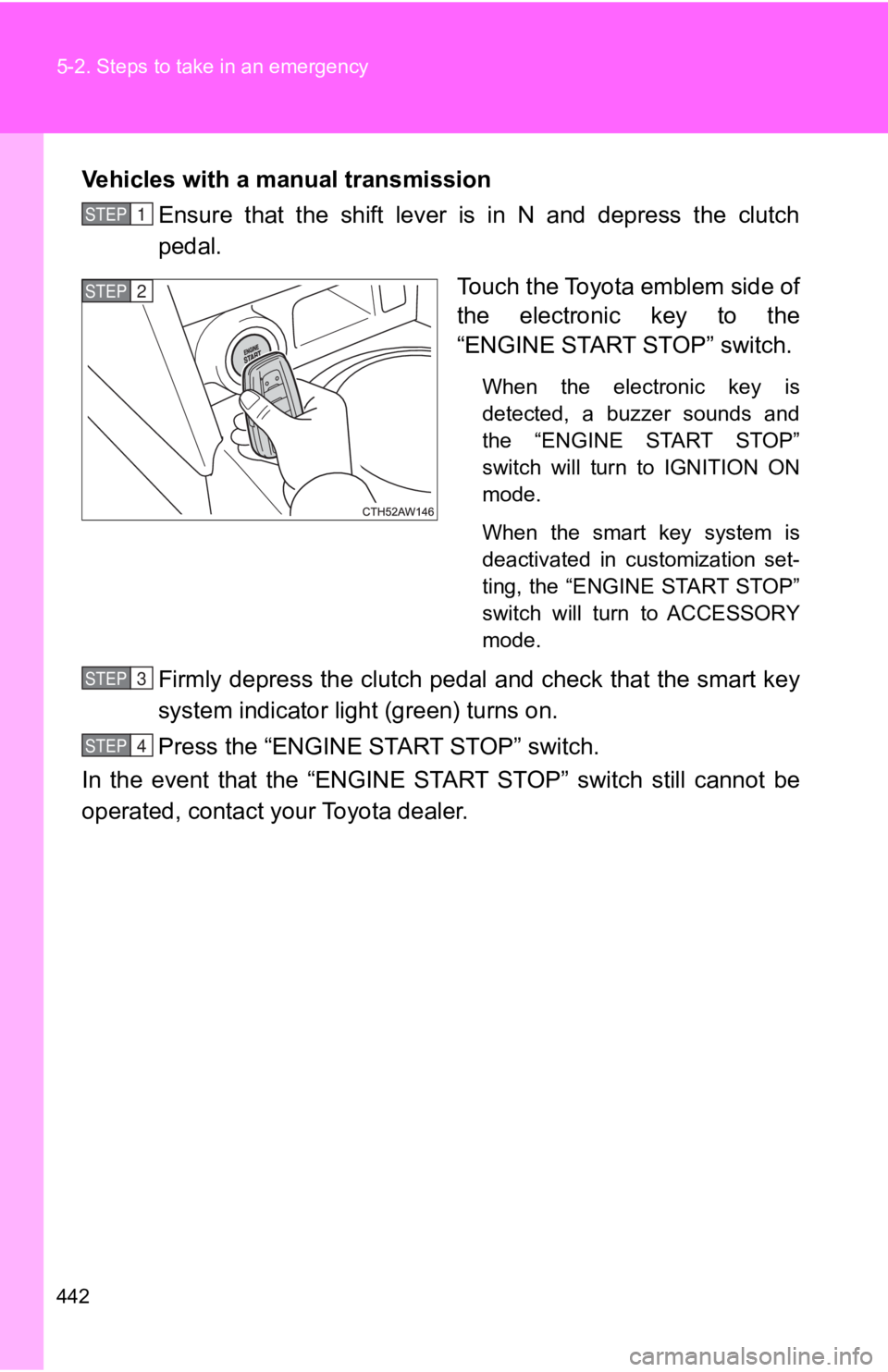 TOYOTA 86 2019  Owners Manual 4425-2. Steps to take in an emergency
Vehicles with a manual transmission
Ensure  that  the  shift  lever  is  in  N  and  depress  the  clutch
pedal.
Touch the Toyota emblem side of
the  electronic  