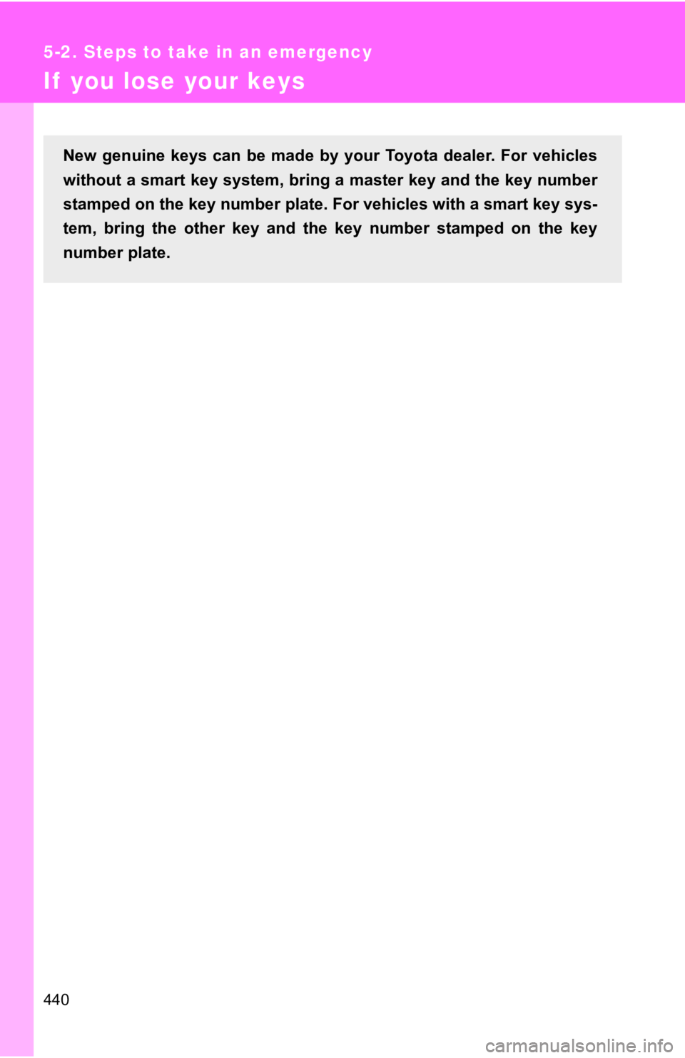 TOYOTA 86 2020  Owners Manual 440
5-2. Steps to take in an emergency
If  you lose your keys
New  genuine  keys  can  be  made  by  your  Toyota  dealer.  For  vehicles
without a smart key system, brin g a master key and the key nu