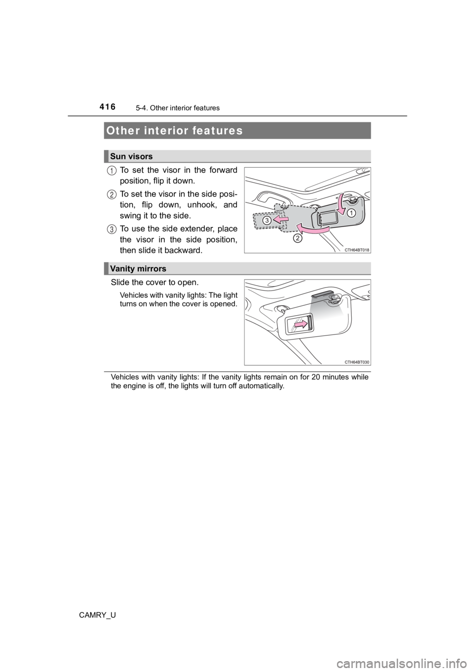 TOYOTA CAMRY 2022  Owners Manual 416
CAMRY_U
5-4. Other interior features
To  set  the  visor  in  the  forward
position, flip it down.
To set the visor in the side posi-
tion,  flip  down,  unhook,  and
swing it to the side.
To  use