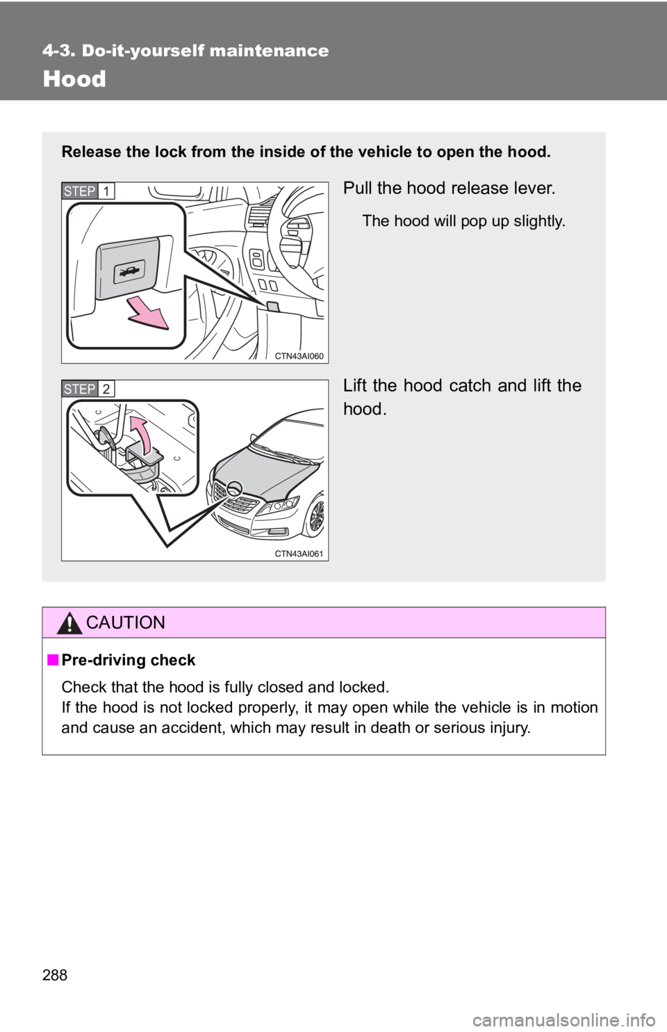 TOYOTA CAMRY HV 2009  Owners Manual 288
4-3. Do-it-yourself maintenance
Hood
CAUTION
■Pre-driving check
Check that the hood is fully closed and locked.
If the hood is not locked properly, it may open while the vehicle is in motion
and
