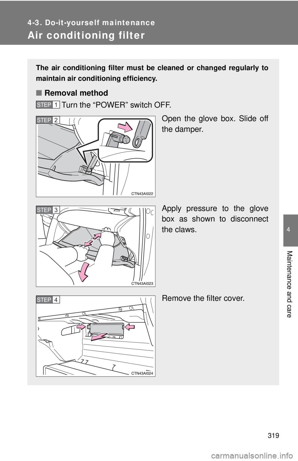 TOYOTA CAMRY HV 2009  Owners Manual 319
4-3. Do-it-yourself maintenance
4
Maintenance and care
Air conditioning filter
The air conditioning filter must be cleaned or changed regularly to
maintain air conditioning efficiency.
■ Removal