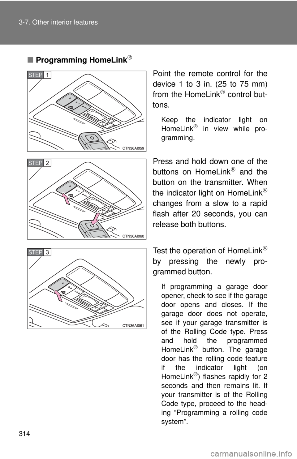 TOYOTA CAMRY HV 2011  Owners Manual 314 3-7. Other interior features
■Programming HomeLink
Point the remote control for the
device 1 to 3 in. (25 to 75 mm)
from the HomeLink
 control but-
tons.
Keep the indicator light on
HomeLi