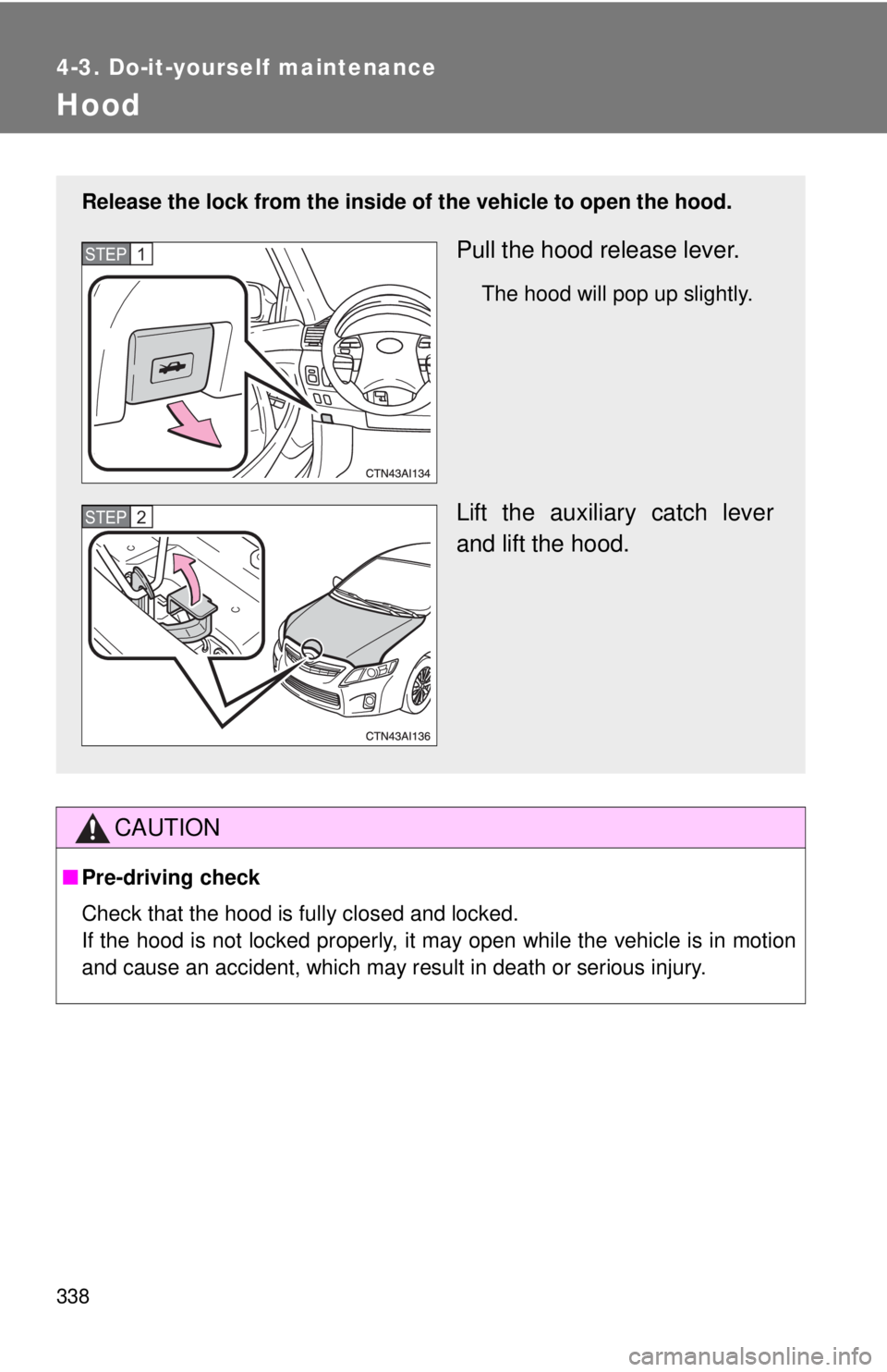 TOYOTA CAMRY HV 2011  Owners Manual 338
4-3. Do-it-yourself maintenance
Hood
CAUTION
■Pre-driving check
Check that the hood is fully closed and locked.
If the hood is not locked properly, it may open while the vehicle is in motion
and