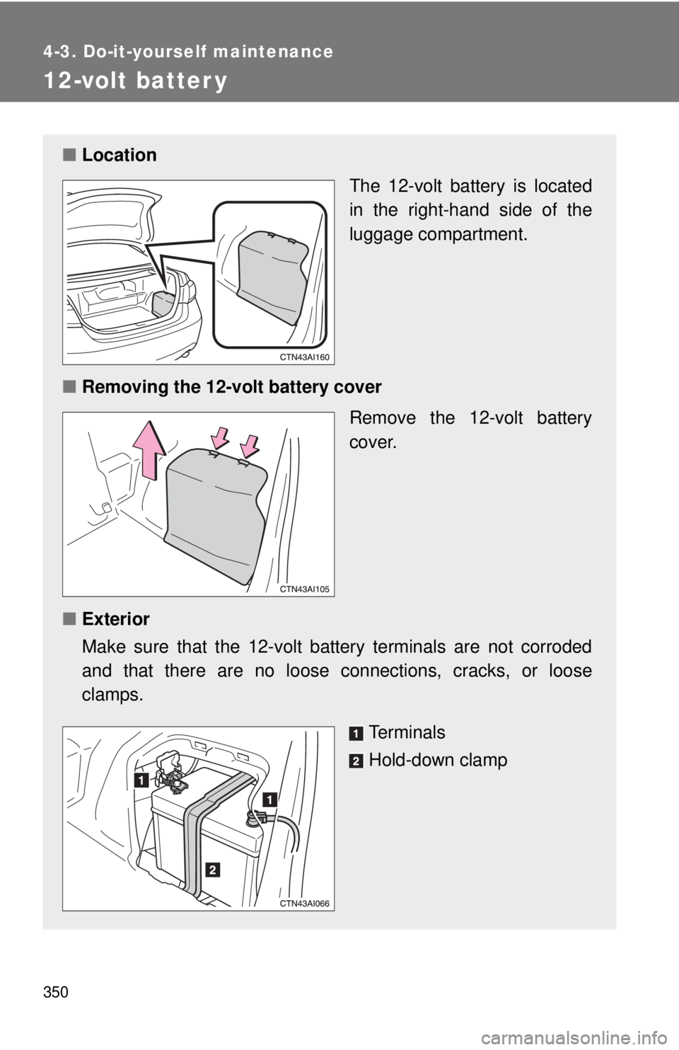 TOYOTA CAMRY HV 2011  Owners Manual 350
4-3. Do-it-yourself maintenance
12-volt batter y
■Location
The 12-volt battery is located
in the right-hand side of the
luggage compartment.
■ Removing the 12-volt battery cover
Remove the 12-