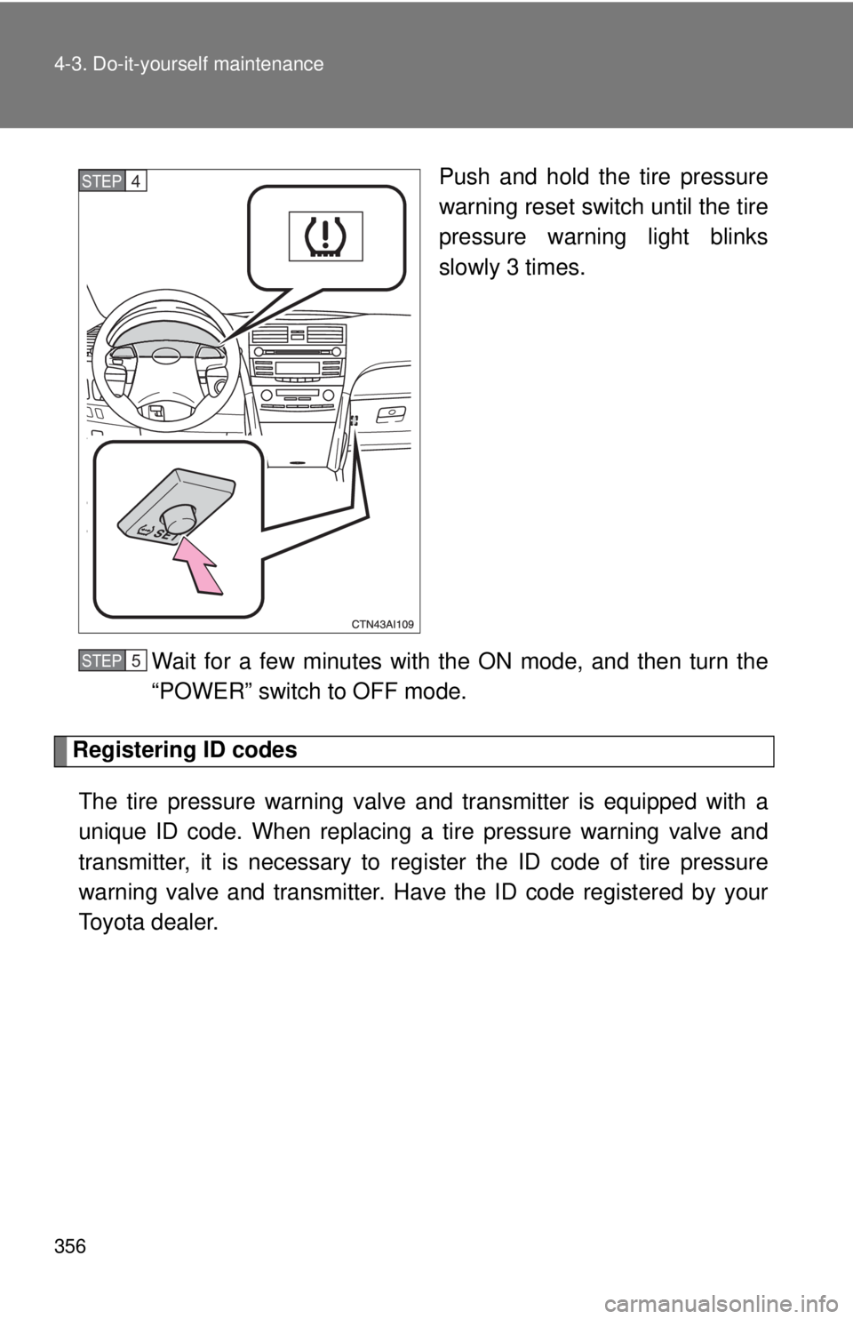 TOYOTA CAMRY HV 2011  Owners Manual 356 4-3. Do-it-yourself maintenance
Push and hold the tire pressure
warning reset switch until the tire
pressure warning light blinks
slowly 3 times.
Wait for a few minutes with the ON mode, and then 
