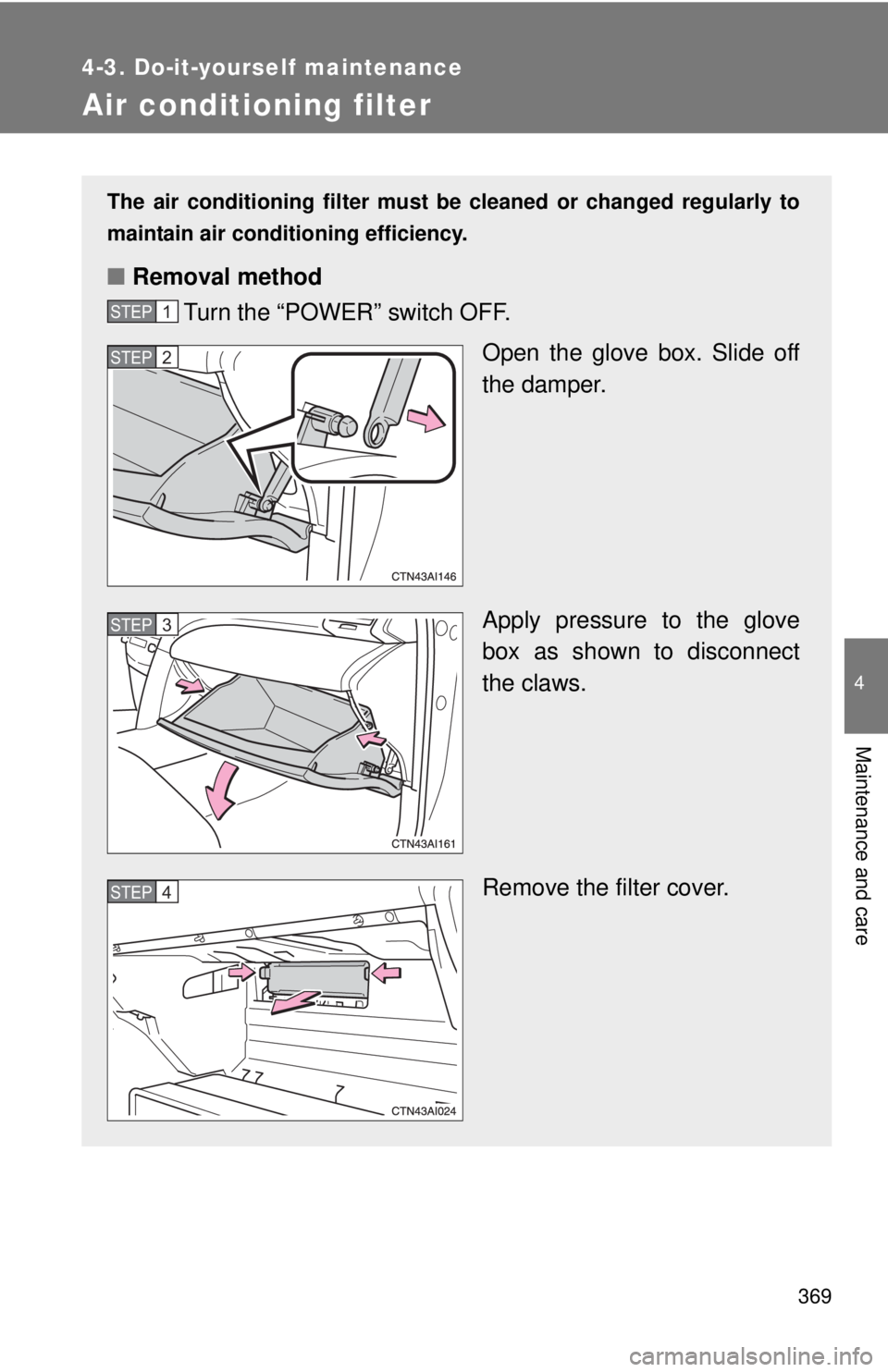 TOYOTA CAMRY HV 2011  Owners Manual 369
4-3. Do-it-yourself maintenance
4
Maintenance and care
Air conditioning filter
The air conditioning filter must be cleaned or changed regularly to
maintain air conditioning efficiency.
■ Removal