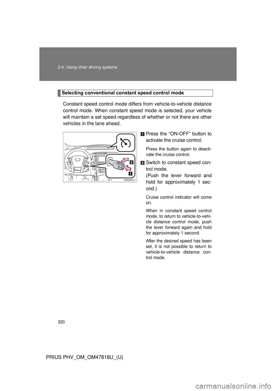 TOYOTA PRIUS PHV 2012  Owners Manual 320 2-4. Using other driving systems
PRIUS PHV_OM_OM47818U_(U)
Selecting conventional constant speed control modeConstant speed control mode differ s from vehicle-to-vehicle distance
control mode. Whe