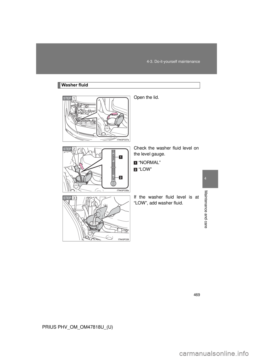 TOYOTA PRIUS PHV 2012  Owners Manual 469
4-3. Do-it-yourself maintenance
PRIUS PHV_OM_OM47818U_(U)
4
Maintenance and care
Washer fluid
Open the lid.
Check the washer fluid level on
the level gauge.“NORMAL”
“LOW”
If the washer flu