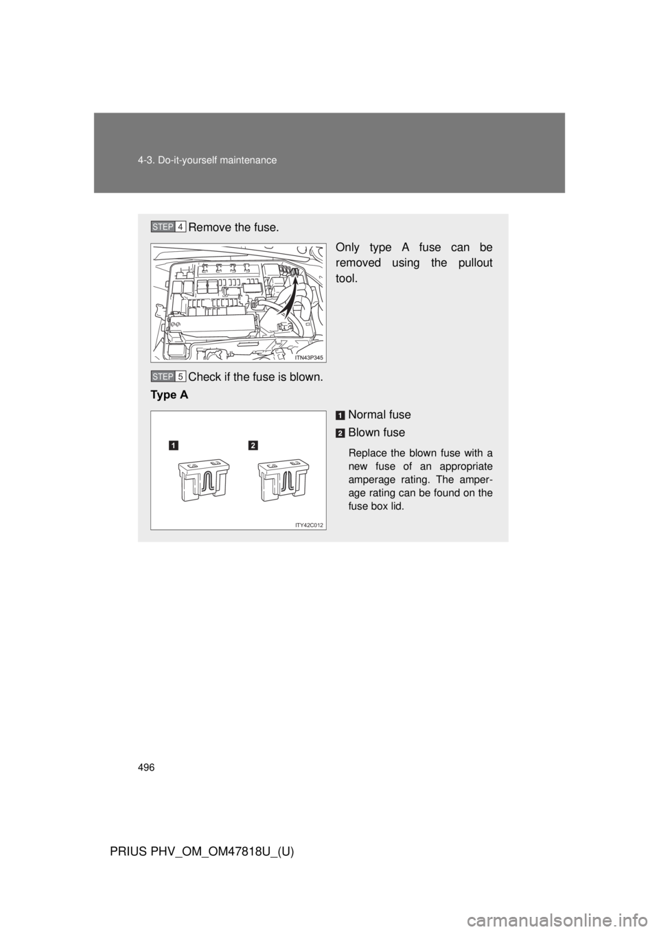 TOYOTA PRIUS PHV 2012  Owners Manual 496 4-3. Do-it-yourself maintenance
PRIUS PHV_OM_OM47818U_(U)
Remove the fuse.Only type A fuse can be
removed using the pullout
tool.
Check if the fuse is blown.
Ty p e   A
Normal fuse
Blown fuse
Repl