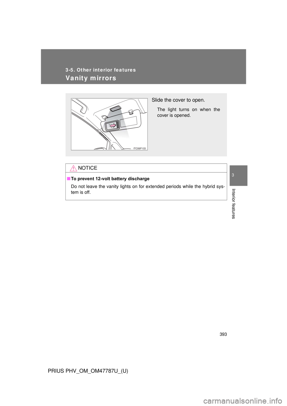 TOYOTA PRIUS PHV 2013  Owners Manual 393
3-5. Other interior features
PRIUS PHV_OM_OM47787U_(U)
3
Interior features
Vanity mirrors
NOTICE
■To prevent 12-volt battery discharge
Do not leave the vanity lights on for extended periods whil