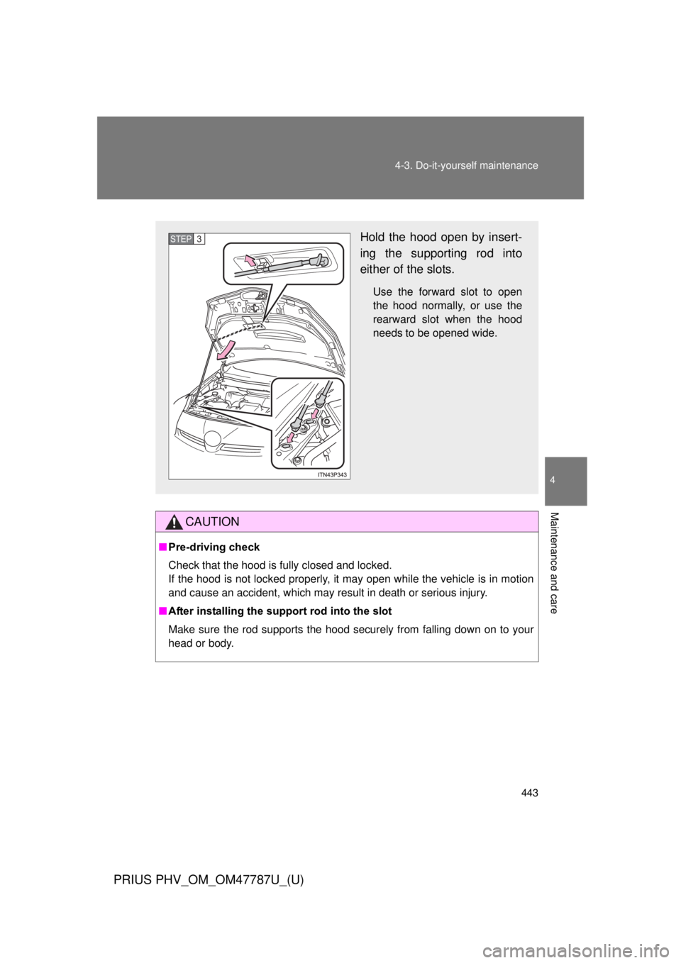 TOYOTA PRIUS PHV 2013  Owners Manual 443
4-3. Do-it-yourself maintenance
PRIUS PHV_OM_OM47787U_(U)
4
Maintenance and care
CAUTION
■
Pre-driving check
Check that the hood is fully closed and locked. 
If the hood is not locked properly, 