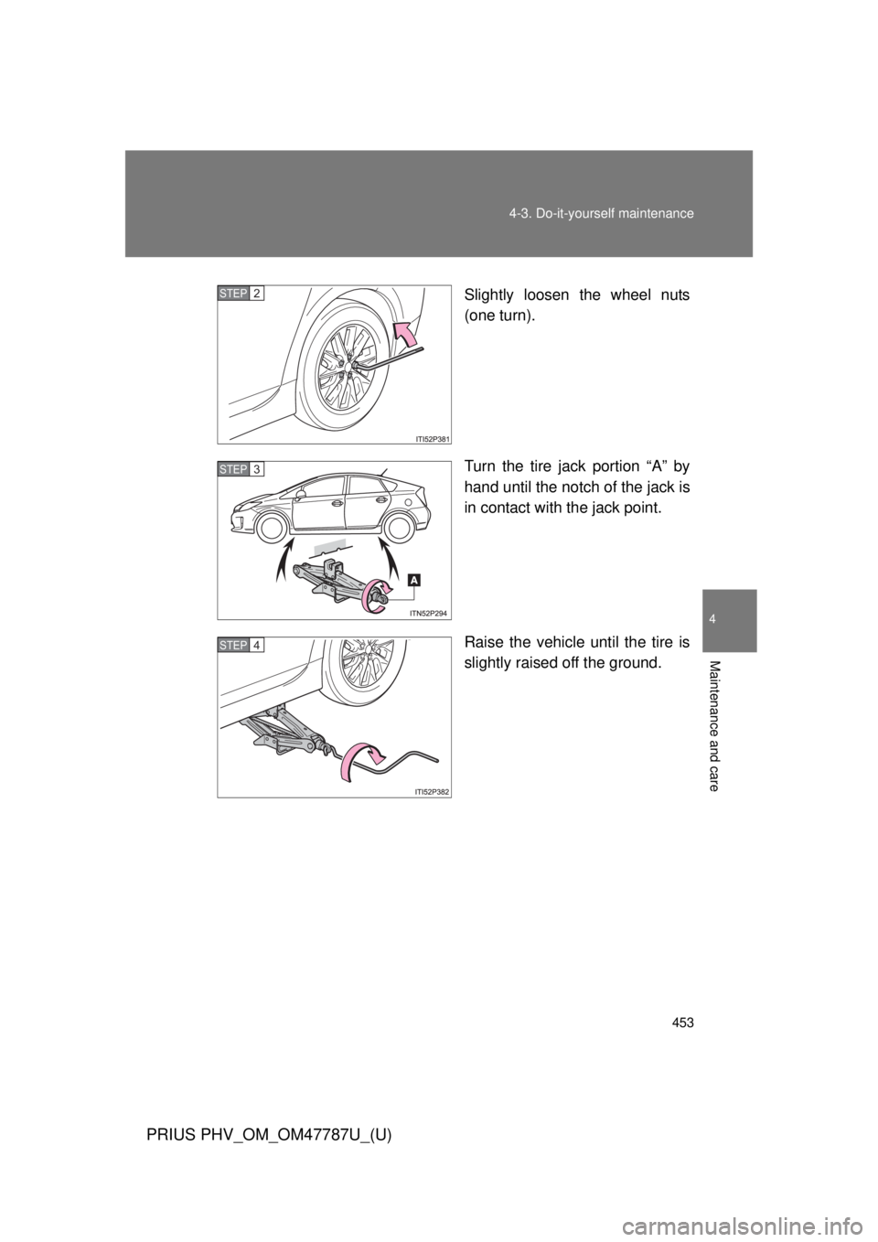 TOYOTA PRIUS PHV 2013  Owners Manual 453
4-3. Do-it-yourself maintenance
PRIUS PHV_OM_OM47787U_(U)
4
Maintenance and care
Slightly loosen the wheel nuts
(one turn).
Turn the tire jack portion “A” by
hand until the notch of the jack i