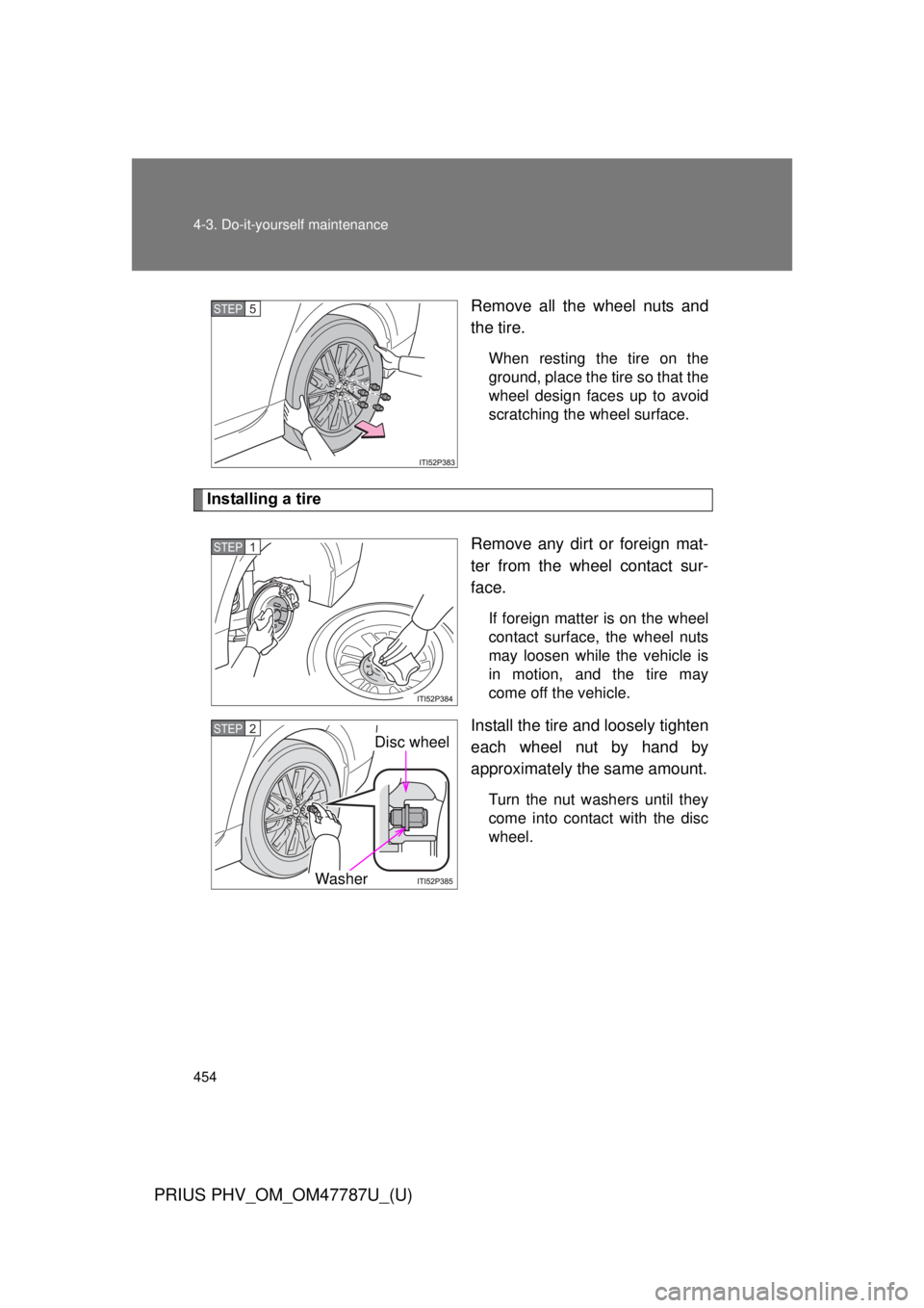 TOYOTA PRIUS PHV 2013  Owners Manual 454 4-3. Do-it-yourself maintenance
PRIUS PHV_OM_OM47787U_(U)
Remove all the wheel nuts and
the tire.
When resting the tire on the
ground, place the tire so that the
wheel design faces up to avoid
scr
