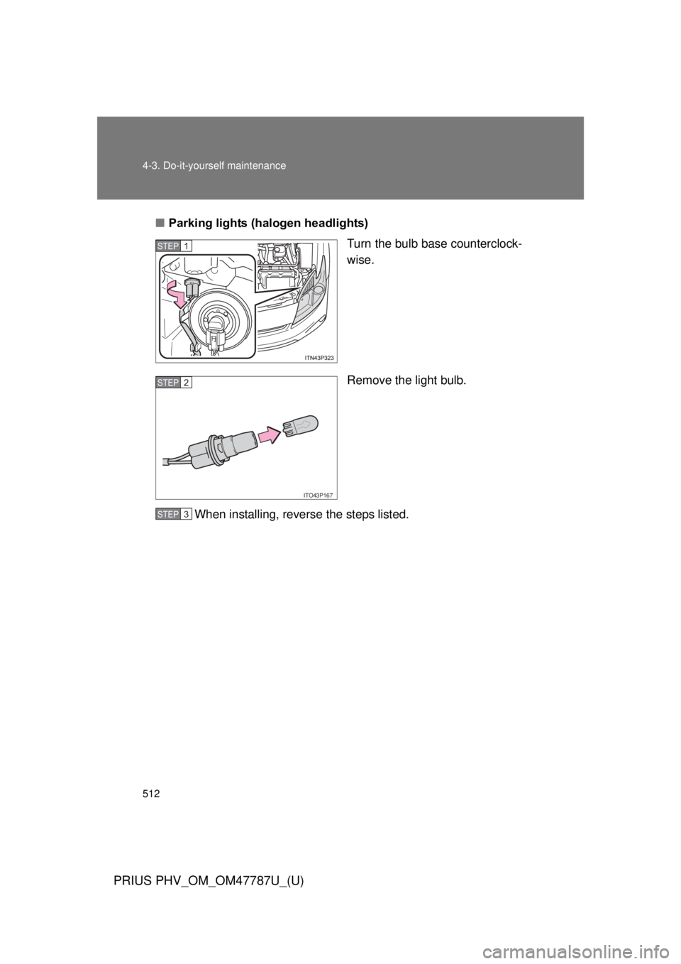 TOYOTA PRIUS PHV 2013  Owners Manual 512 4-3. Do-it-yourself maintenance
PRIUS PHV_OM_OM47787U_(U)
■Parking lights (halogen headlights)
Turn the bulb base counterclock-
wise.
Remove the light bulb.
When installing, reverse the steps li