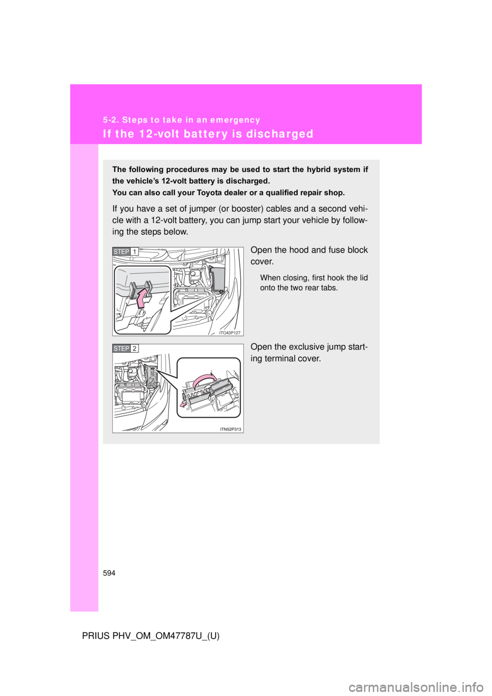 TOYOTA PRIUS PHV 2013  Owners Manual 594
5-2. Steps to take in an emergency
PRIUS PHV_OM_OM47787U_(U)
If the 12-volt batter y is discharged
The  following  procedures  may  be  used  to  start  the  hybrid  system  if
the vehicle’s 12-