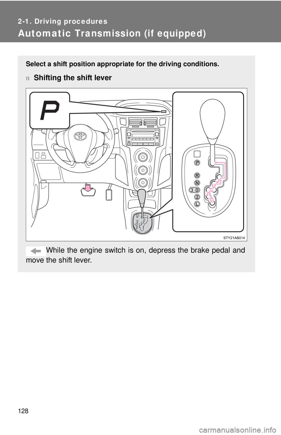 TOYOTA YARIS HATCHBACK 2009  Owners Manual 128
2-1. Driving procedures
Automatic Transmission (if equipped)
Select a shift position appropriate for the driving conditions.
nShifting the shift lever
While the engine switch is on,  depress the b