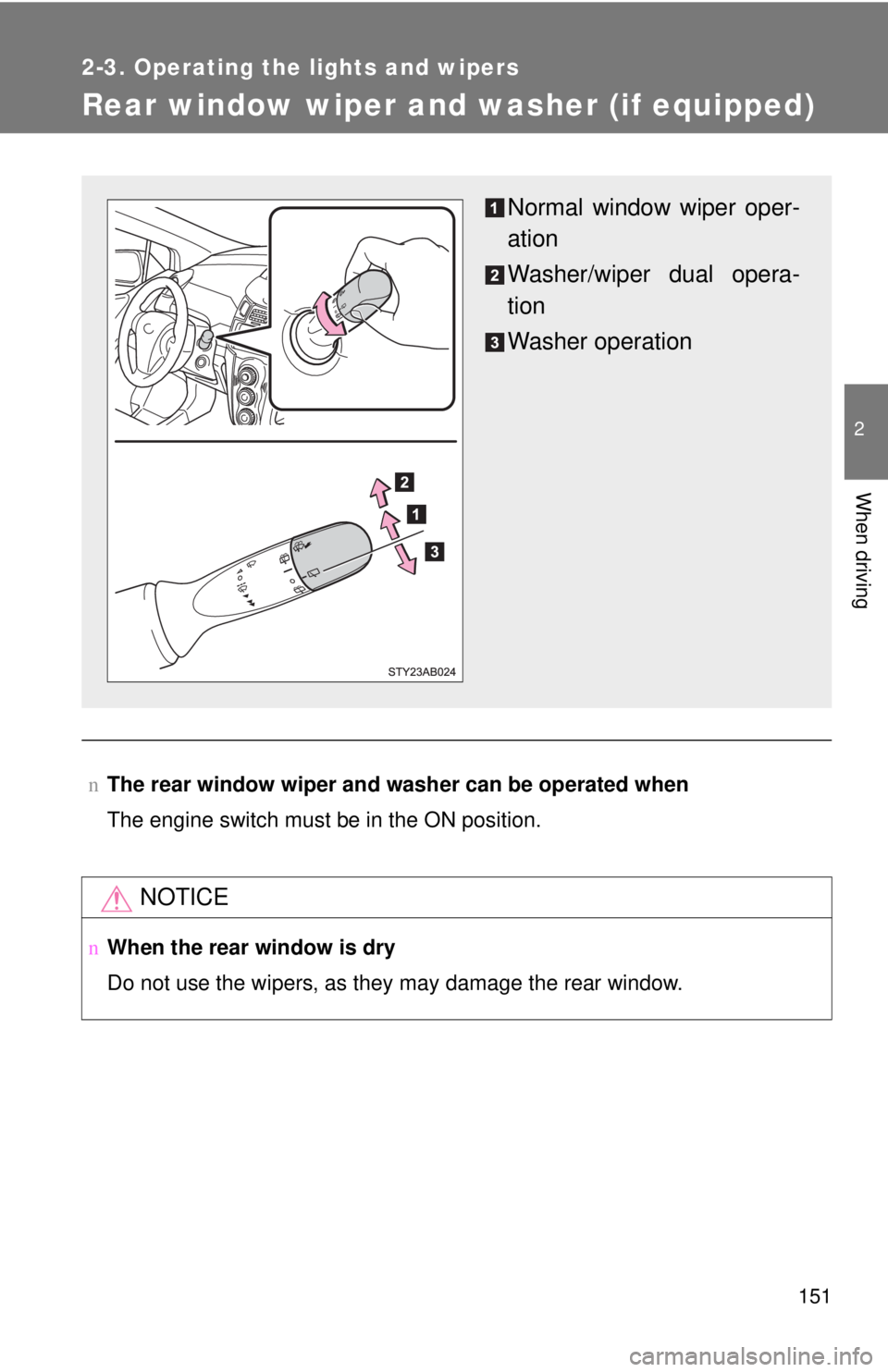 TOYOTA YARIS HATCHBACK 2009  Owners Manual 151
2-3. Operating the lights and wipers
2
When driving
Rear window wiper and washer (if equipped)
nThe rear window wiper and washer can be operated when
The engine switch must be in the ON position.
