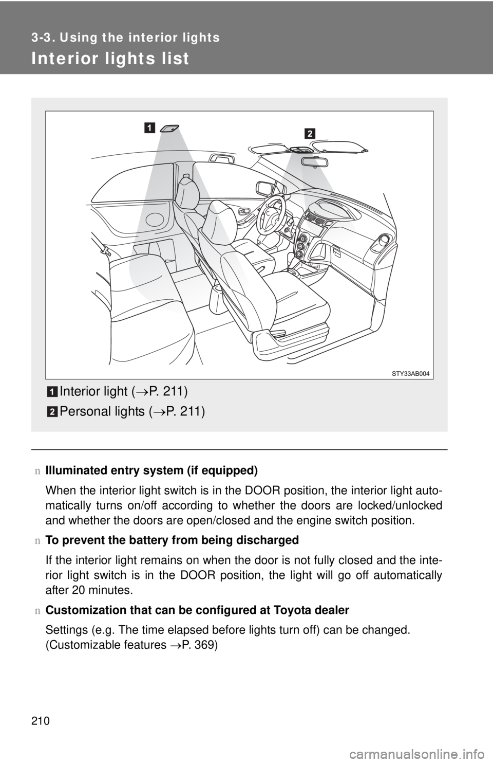 TOYOTA YARIS HATCHBACK 2009  Owners Manual 210
3-3. Using the interior lights
Interior lights list
nIlluminated entry system (if equipped)
When the interior light switch is in the DOOR position, the interior light auto -
matically turns on/off