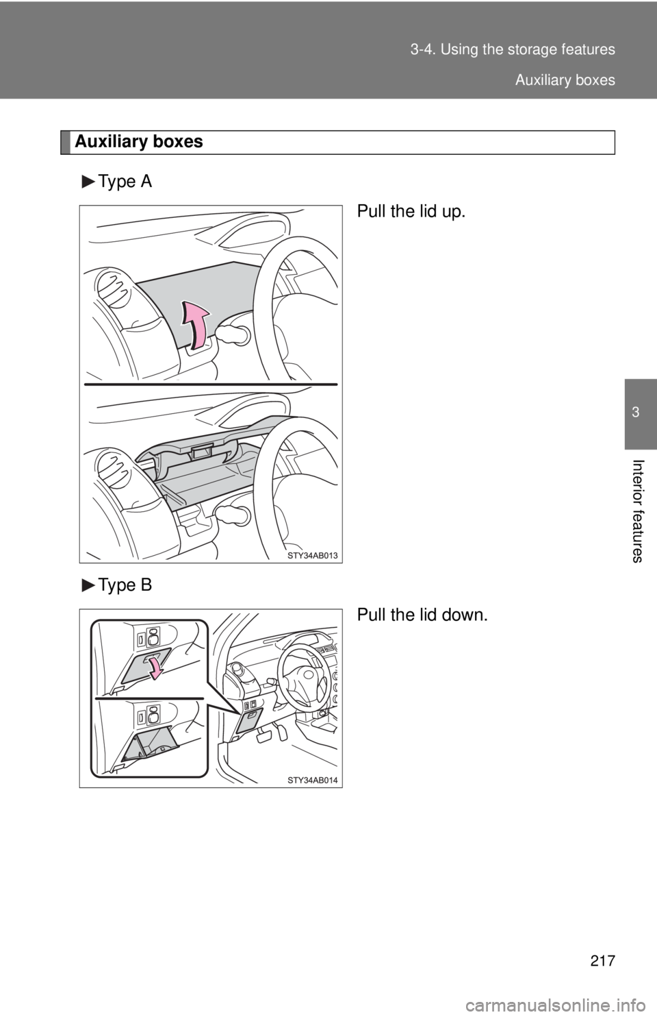 TOYOTA YARIS HATCHBACK 2009  Owners Manual 217
3-4. Using the 
storage features
3
Interior features
Auxiliary boxes
Type A
Pull the lid up.
Type B Pull the lid down.
Auxiliary boxes 