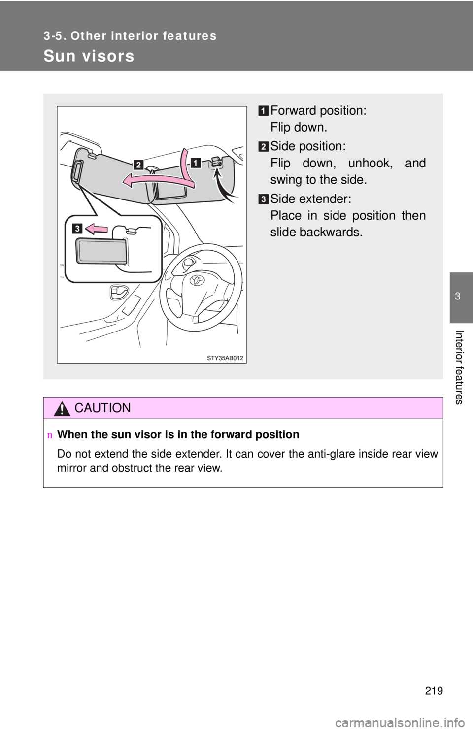 TOYOTA YARIS HATCHBACK 2009  Owners Manual 219
3
Interior features
3-5. Other interior features
Sun visors
CAUTION
nWhen the sun visor is in the forward position
Do not extend the side extender. It can cover the anti-glare inside rear view 
mi