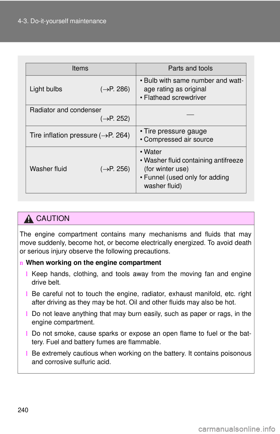 TOYOTA YARIS HATCHBACK 2009  Owners Manual 240 4-3. Do-it-yourself maintenance
CAUTION
The engine compartment contains many mechanisms and fluids that may 
move suddenly, become hot, or become electrically energized. To avoid death 
or serious