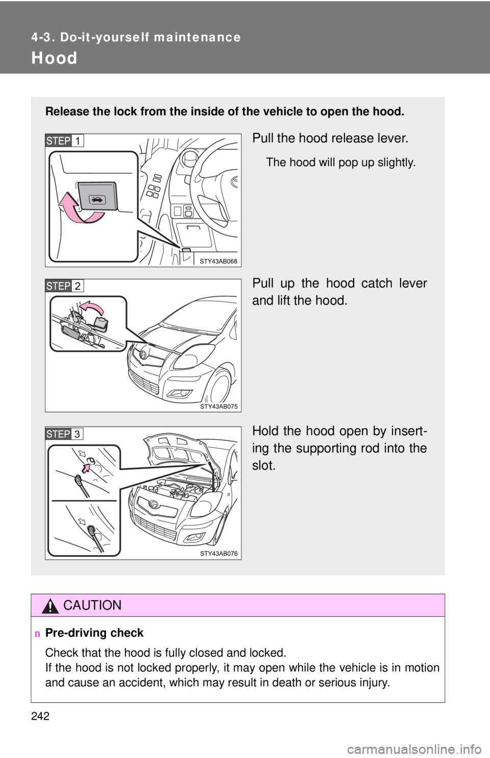 TOYOTA YARIS HATCHBACK 2009  Owners Manual 242
4-3. Do-it-yourself maintenance
Hood
CAUTION
nPre-driving check
Check that the hood is fully closed and locked.  
If the hood is not locked properly, it may open while the vehicle is in motion 
an
