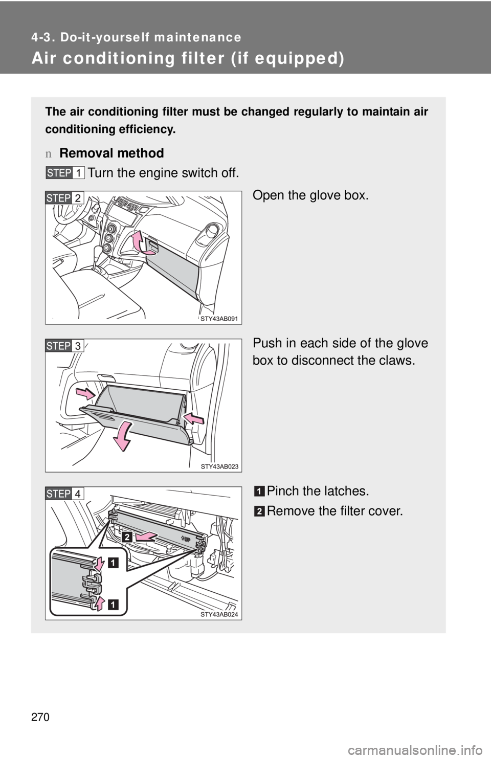 TOYOTA YARIS HATCHBACK 2009  Owners Manual 270
4-3. Do-it-yourself maintenance
Air conditioning filter (if equipped)
The air conditioning filter must be changed regularly to maintain air 
conditioning efficiency.
n Removal method
Turn the engi