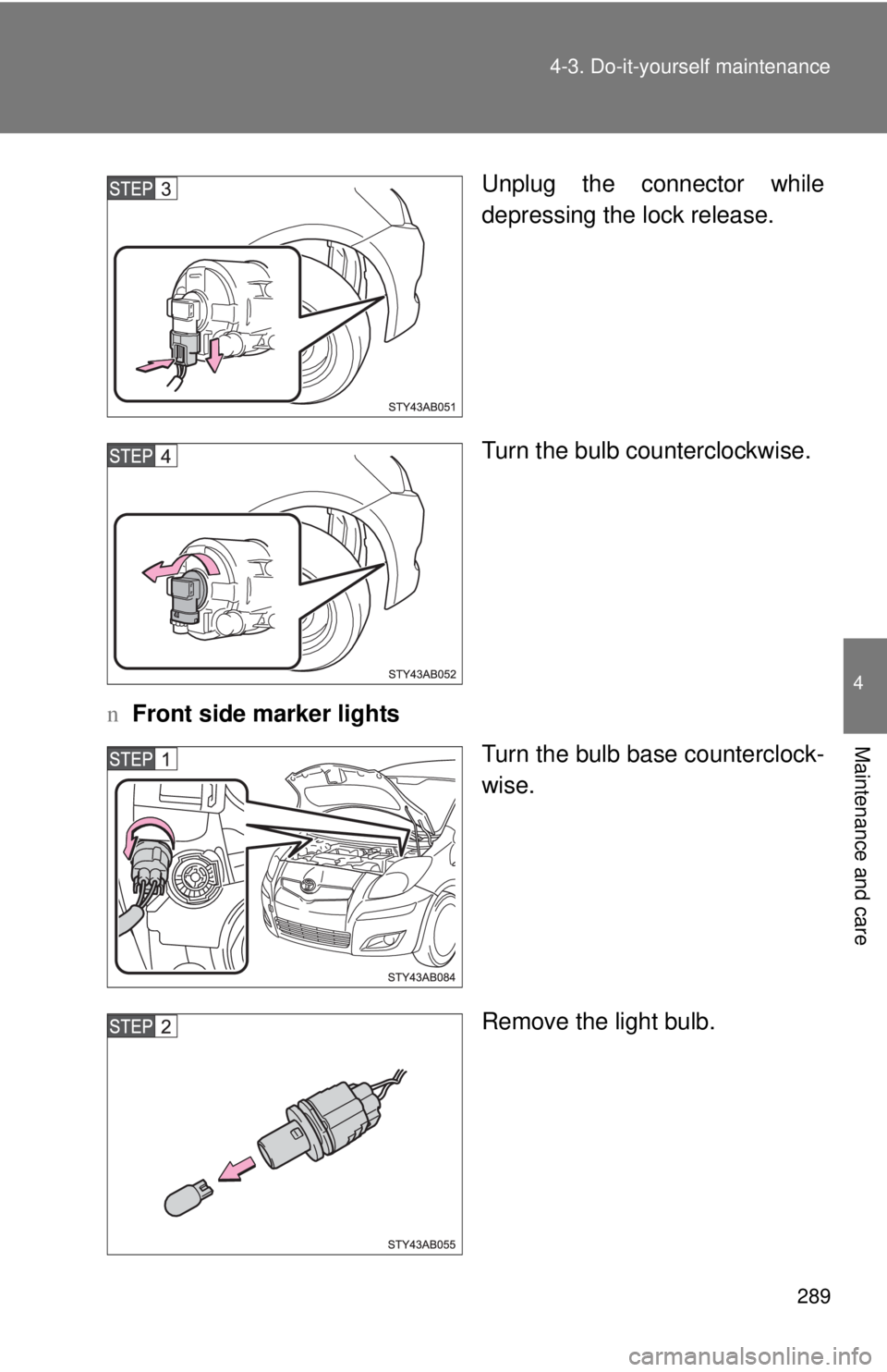 TOYOTA YARIS HATCHBACK 2009  Owners Manual 289
4-3. Do-it-yourself maintenance
4
Maintenance and care
Unplug the connector while 
depressing the lock release.
Turn the bulb counterclockwise.
n Front sid
 e marker lights
Turn the bulb base coun