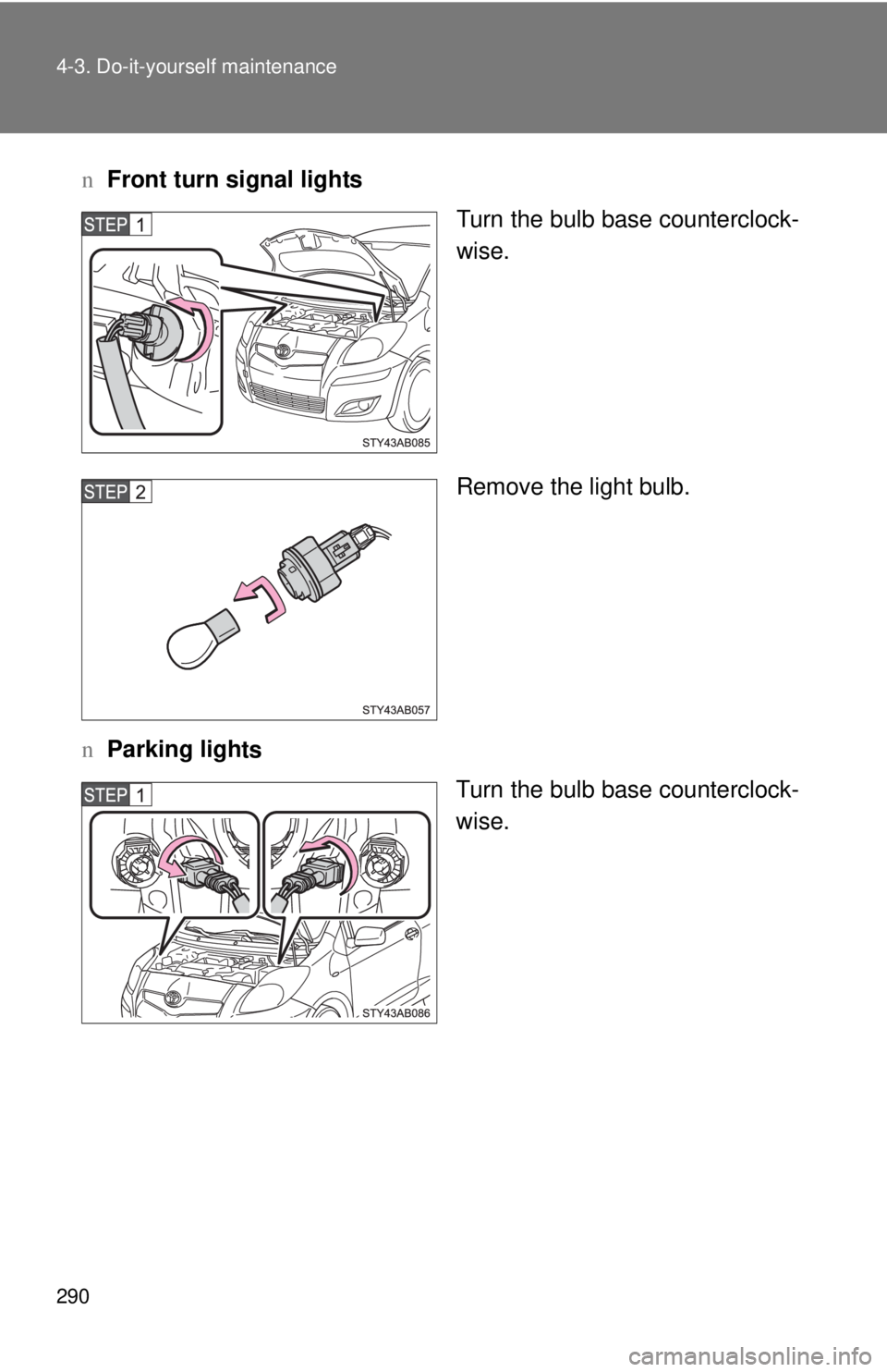 TOYOTA YARIS HATCHBACK 2009  Owners Manual 290 4-3. Do-it-yourself maintenance
nFront turn signal lights
Turn the bulb base counterclock-
wise.
Remove the light bulb.
n Parking ligh
 ts
Turn the bulb base counterclock -
wise. 