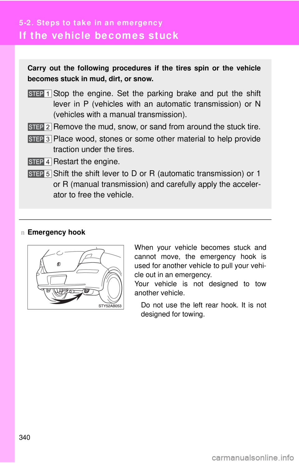 TOYOTA YARIS HATCHBACK 2009  Owners Manual 340
5-2. Steps to take in an emergency
If the vehicle becomes stuck
nEmergency hook
Carry out the following procedures if  the tires spin or the vehicle 
becomes stuck in mud, dirt, or snow.
Stop the 