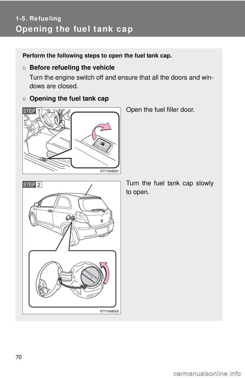 TOYOTA YARIS HATCHBACK 2009  Owners Manual 70
1-5. Refueling
Opening the fuel tank cap
Perform the following steps to open the fuel tank cap.
nBefore refueling the vehicle
Turn the engine switch off and ensure that all the doors and win -
dows