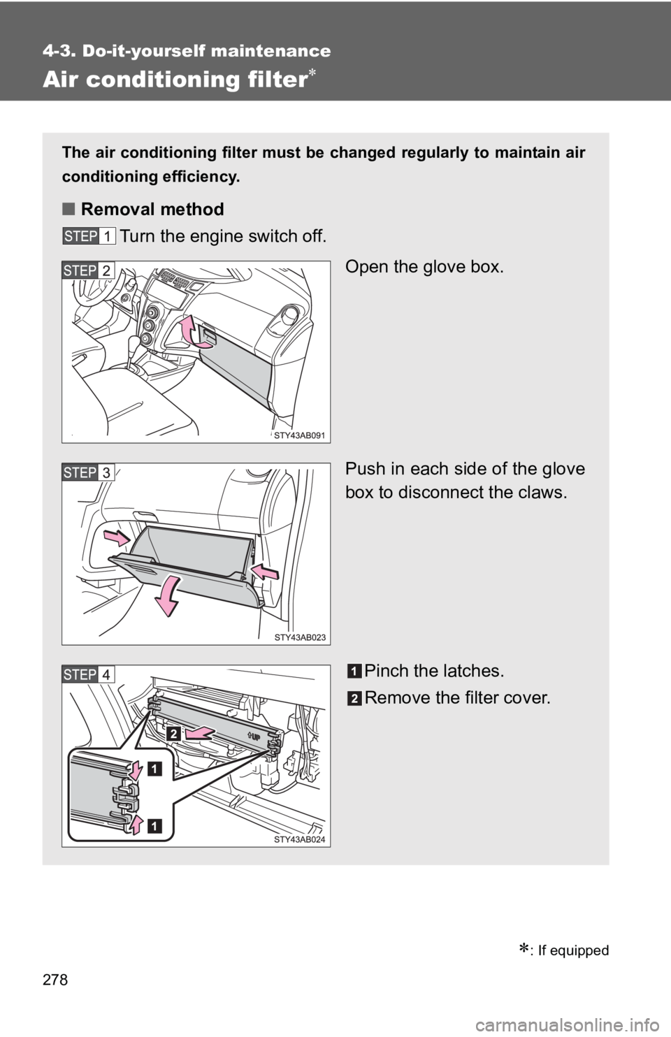 TOYOTA YARIS HATCHBACK 2010  Owners Manual 278
4-3. Do-it-yourself maintenance
Air conditioning filter∗
∗: If equipped
The air conditioning filter must be changed regularly to maintain air
conditioning efficiency.
■ Removal method
Turn t