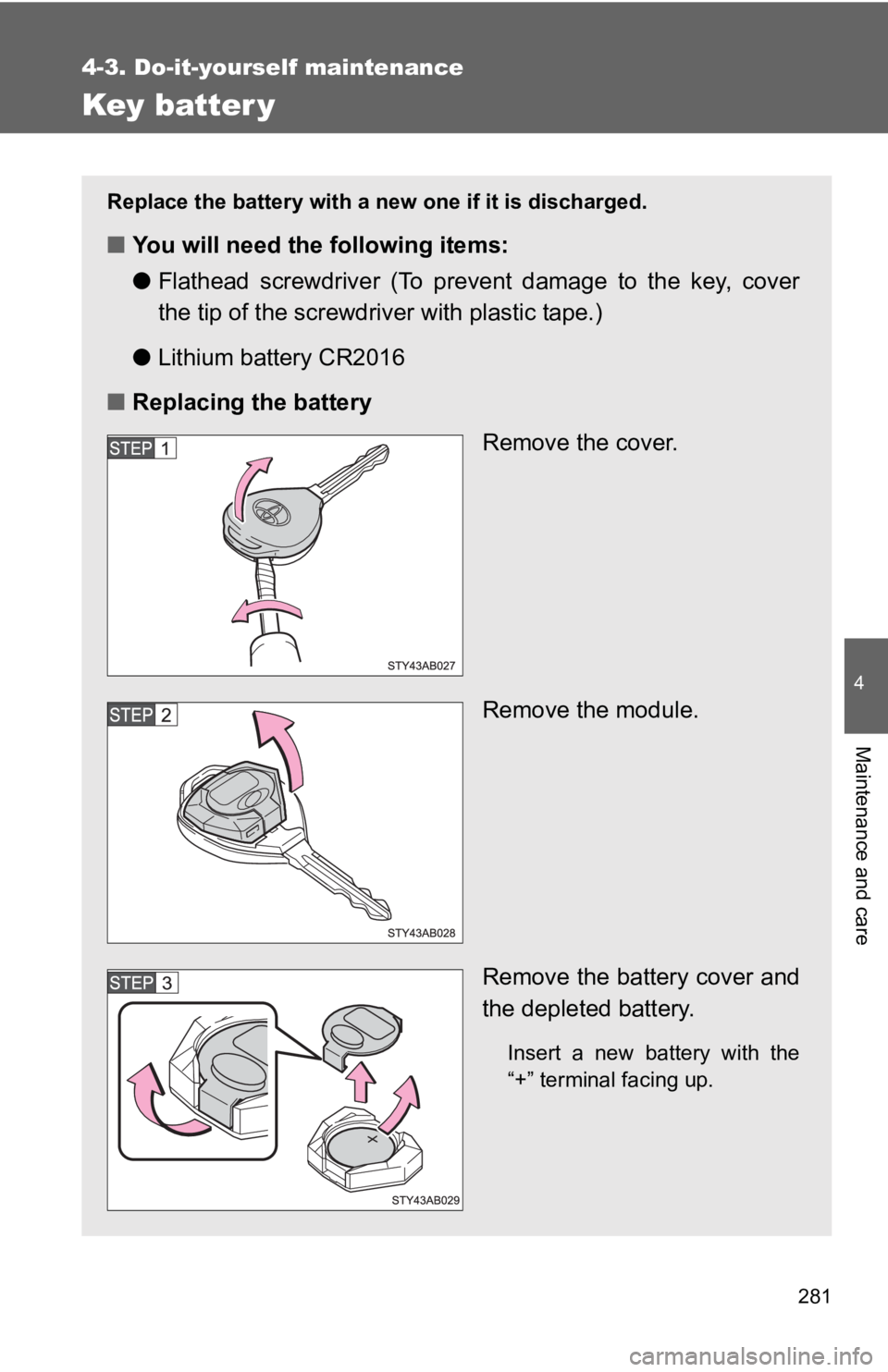 TOYOTA YARIS HATCHBACK 2010  Owners Manual 281
4-3. Do-it-yourself maintenance
4
Maintenance and care
Key batter y
Replace the battery with a new one if it is discharged.
■You will need the following items:
●Flathead screwdriver (To preven