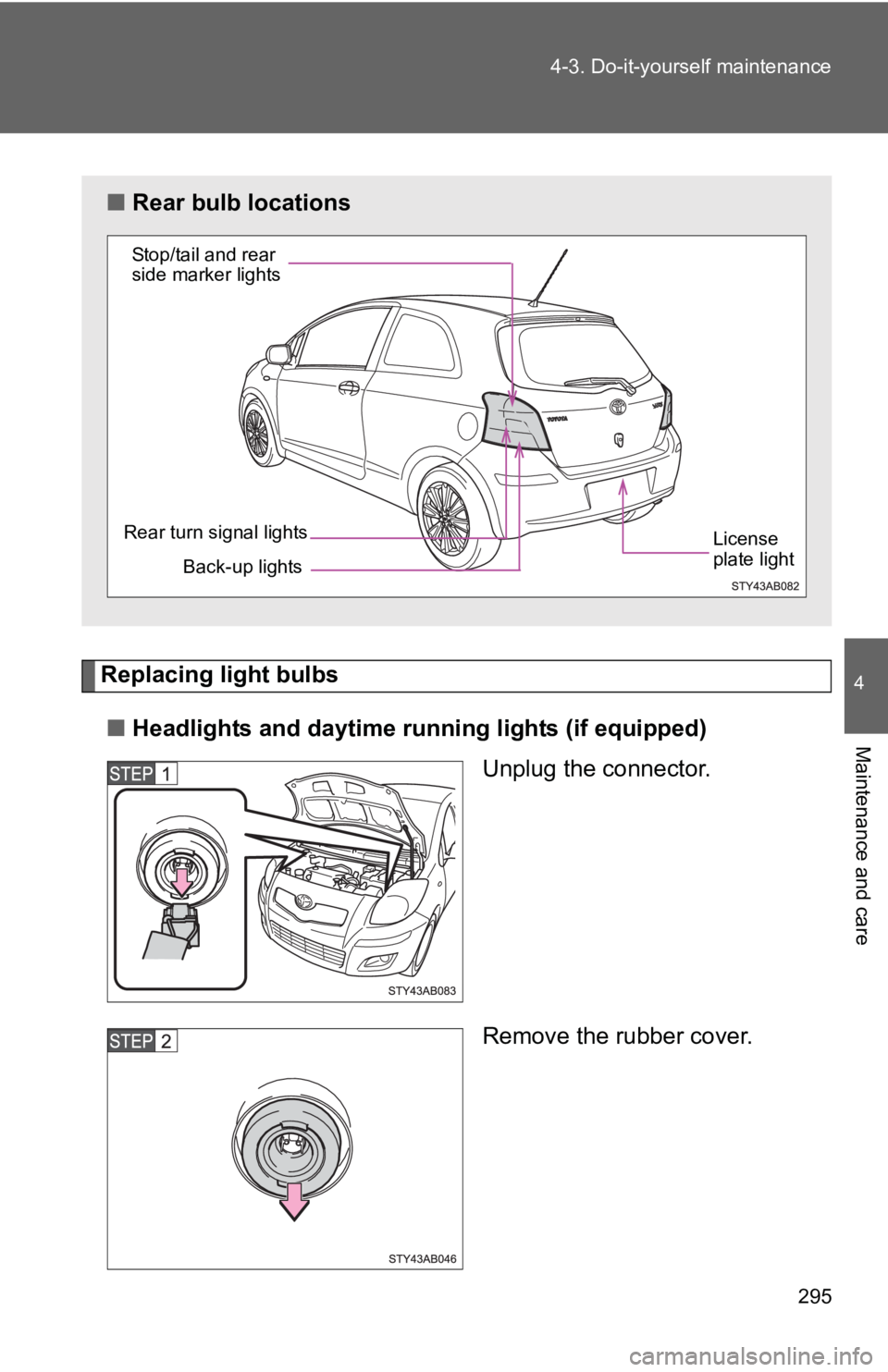 TOYOTA YARIS HATCHBACK 2010  Owners Manual 295
4-3. Do-it-yourself maintenance
4
Maintenance and care
Replacing light bulbs
■ Headlights and daytime r unning lights (if equipped)
Unplug the connector.
Remove the rubber cover.
■Rear bulb lo