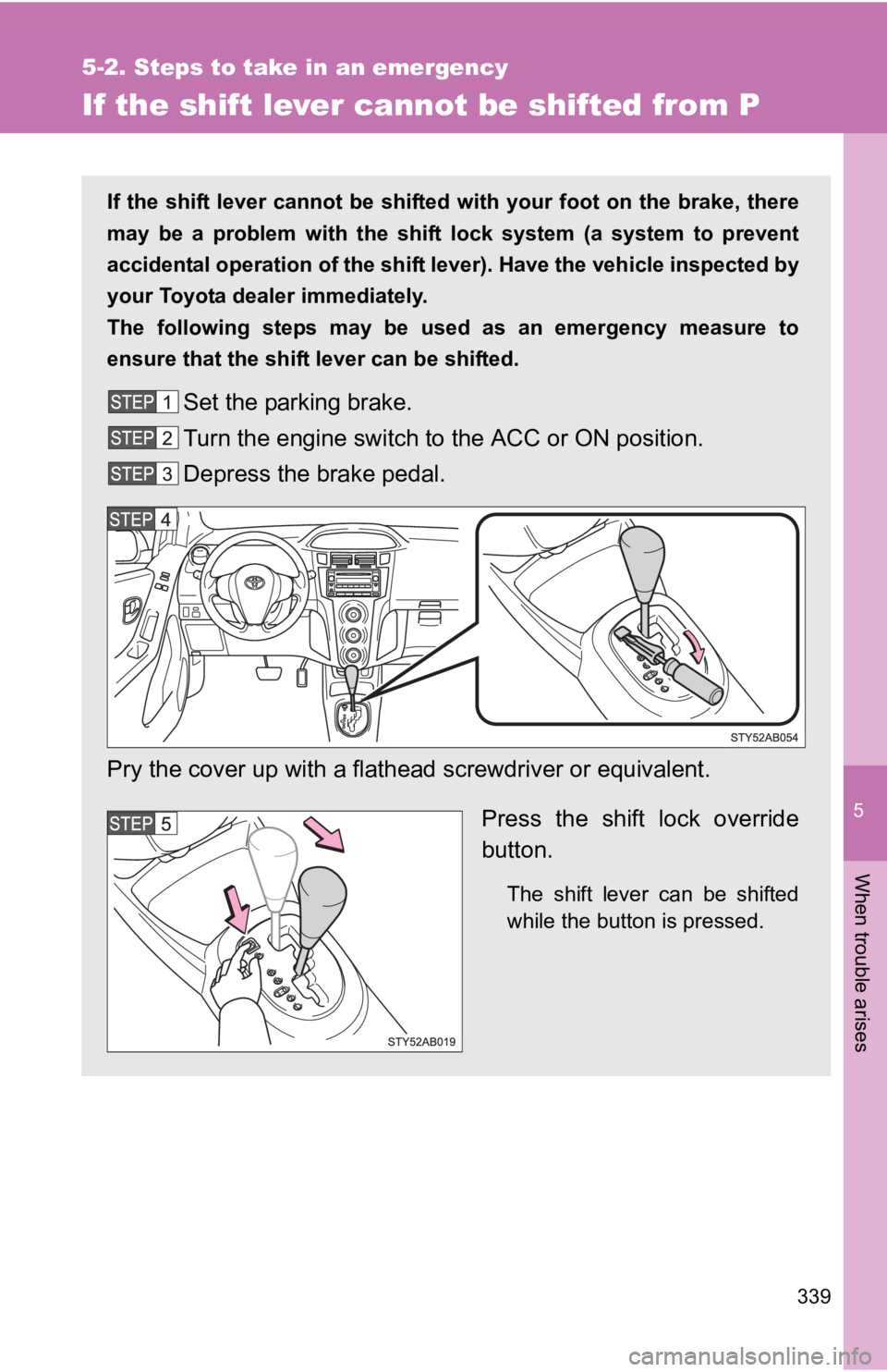 TOYOTA YARIS HATCHBACK 2010  Owners Manual 5
When trouble arises
339
5-2. Steps to take in an emergency
If the shift lever cannot be shifted from P
If the shift lever cannot be shifted with your foot on the brake, there
may be a problem with t