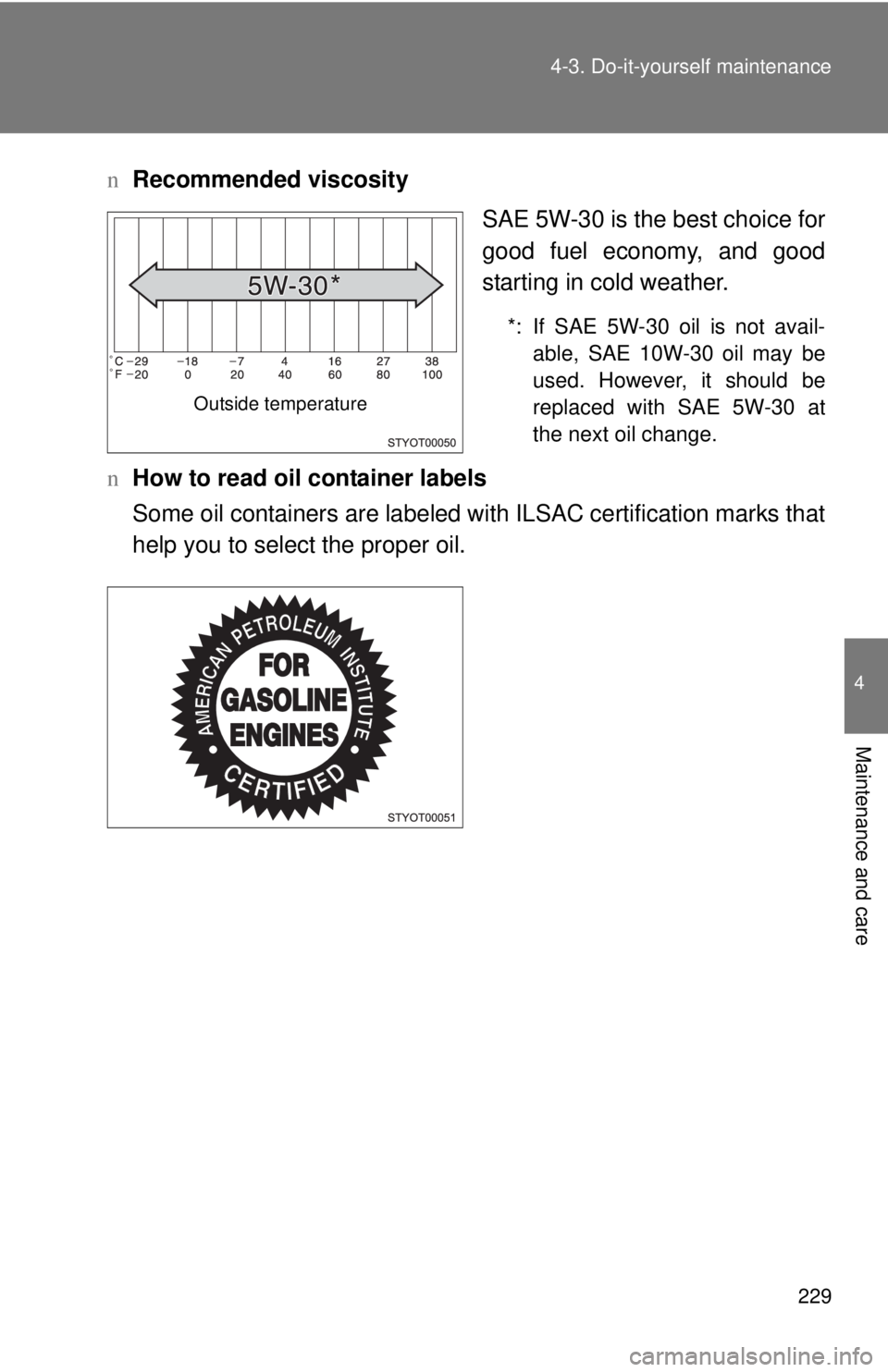 TOYOTA YARIS SEDAN 2008  Owners Manual 229
4-3. Do-it-yourself maintenance
4
Maintenance and care
n
Recommended viscosity
SAE 5W-30 is the best choice for
good fuel economy, and good
starting in cold weather.
*: If SAE 5W-30 oil is not ava