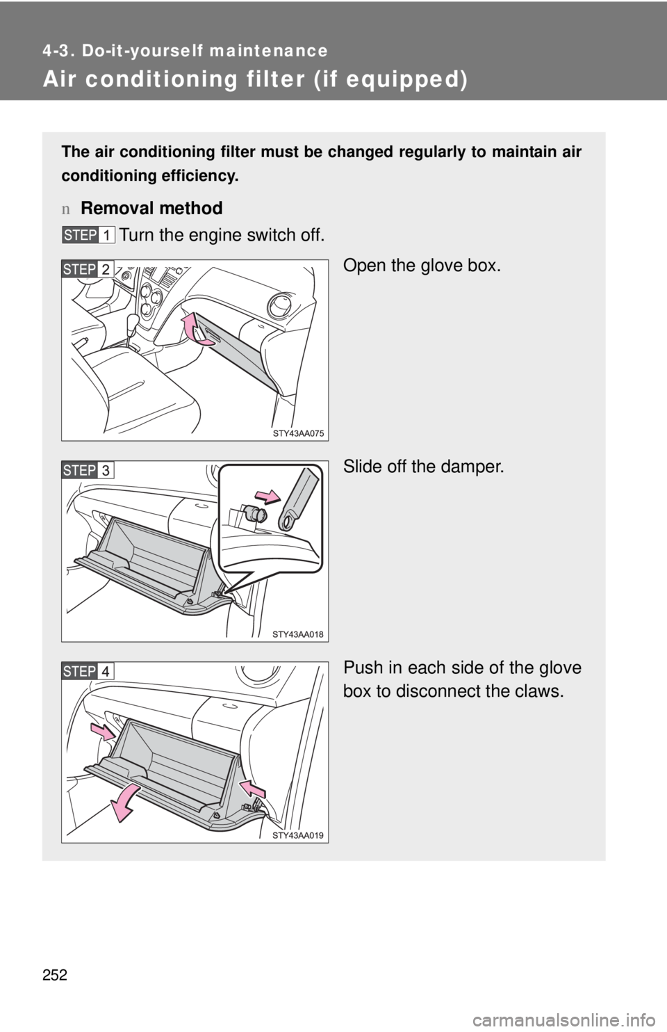 TOYOTA YARIS SEDAN 2008  Owners Manual 252
4-3. Do-it-yourself maintenance
Air conditioning filter (if equipped)
The air conditioning filter must be changed regularly to maintain air
conditioning efficiency.
n Removal method
Turn the engin