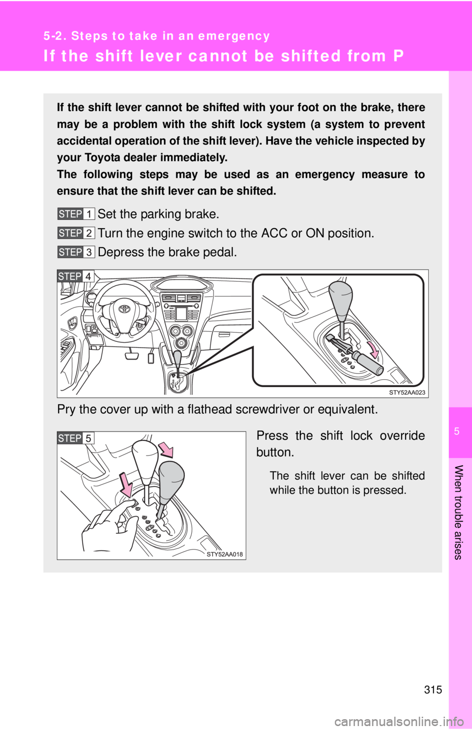 TOYOTA YARIS SEDAN 2008  Owners Manual 5
When trouble arises
315
5-2. Steps to take in an emergency
If the shift lever cannot be shifted from P
If the shift lever cannot be shifted with your foot on the brake, there
may be a problem with t