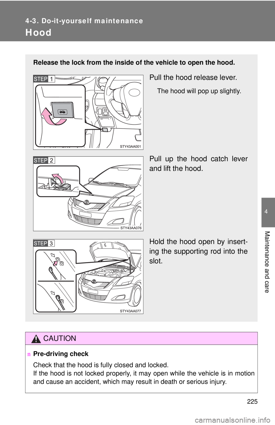 TOYOTA YARIS SEDAN 2009  Owners Manual 225
4-3. Do-it-yourself maintenance
4
Maintenance and care
Hood
CAUTION
nPre-driving check
Check that the hood is fully closed and locked.
If the hood is not locked properly, it may open while the veh