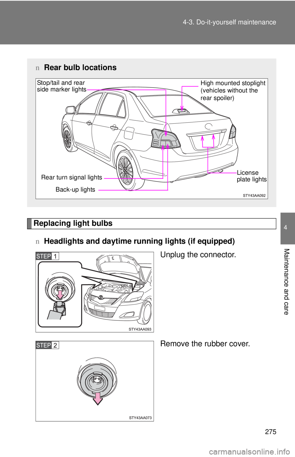 TOYOTA YARIS SEDAN 2010  Owners Manual 275
4-3. Do-it-yourself maintenance
4
Maintenance and care
Replacing light bulbs
n Headlights and daytime r unning lights (if equipped)
Unplug the connector.
Remove the rubber cover.
nRear bulb locati