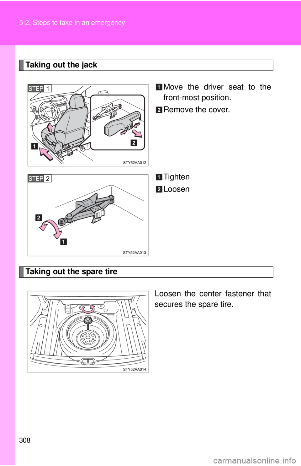 TOYOTA YARIS SEDAN 2010  Owners Manual 308 5-2. Steps to take in an emergency
Taking out the jackMove the driver seat to the
front-most position.
Remove the cover.
Tighten
Loosen
Taking out the spare tire
Loosen the center fastener that
se