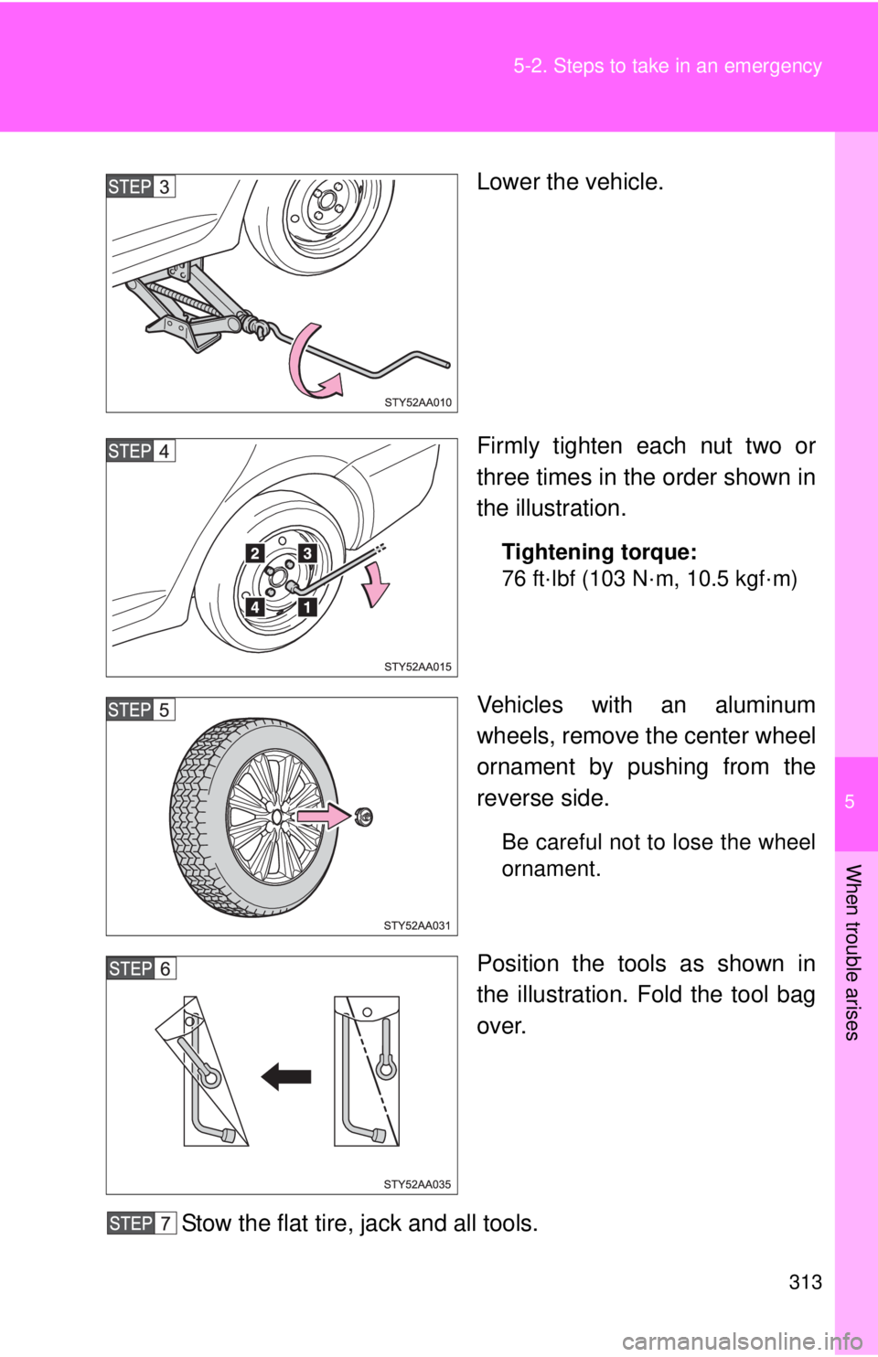 TOYOTA YARIS SEDAN 2010  Owners Manual 5
When trouble arises
313
5-2. Steps to take in an emergency
Lower the vehicle.
Firmly tighten each nut two or
three times in the order shown in
the illustration.
Tightening torque:
76 ft·lbf (103 N