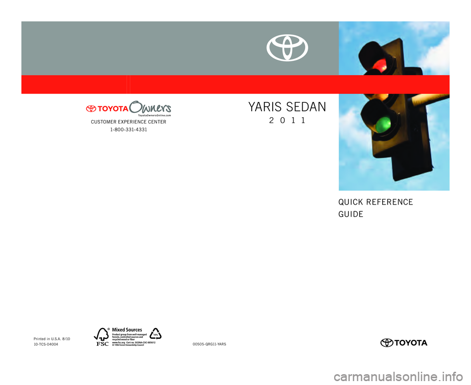 TOYOTA YARIS SEDAN 2011  Owners Manual CUSTOMER EXPERIENCE CENTER1- 8 0 0 - 3 31- 4 3 31
00505-QRG11-YARS
Printed in U.S.A. 8 /10
10-TCS-04004
414838M1.indd   2 414838M1.indd   2
8/5/10   4:48 PM
8/5/10   4:48 PM
QUICK REFERENCE
GUIDE
YA R