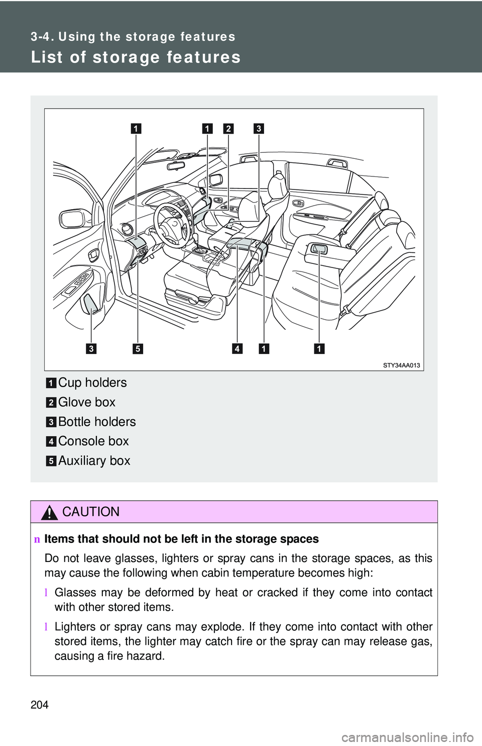 TOYOTA YARIS SEDAN 2011  Owners Manual 204
3-4. Using the storage features
List of storage features
CAUTION
nItems that should not be  left in the storage spaces
Do not leave glasses, lighters or spray cans in the storage spaces, as this
m