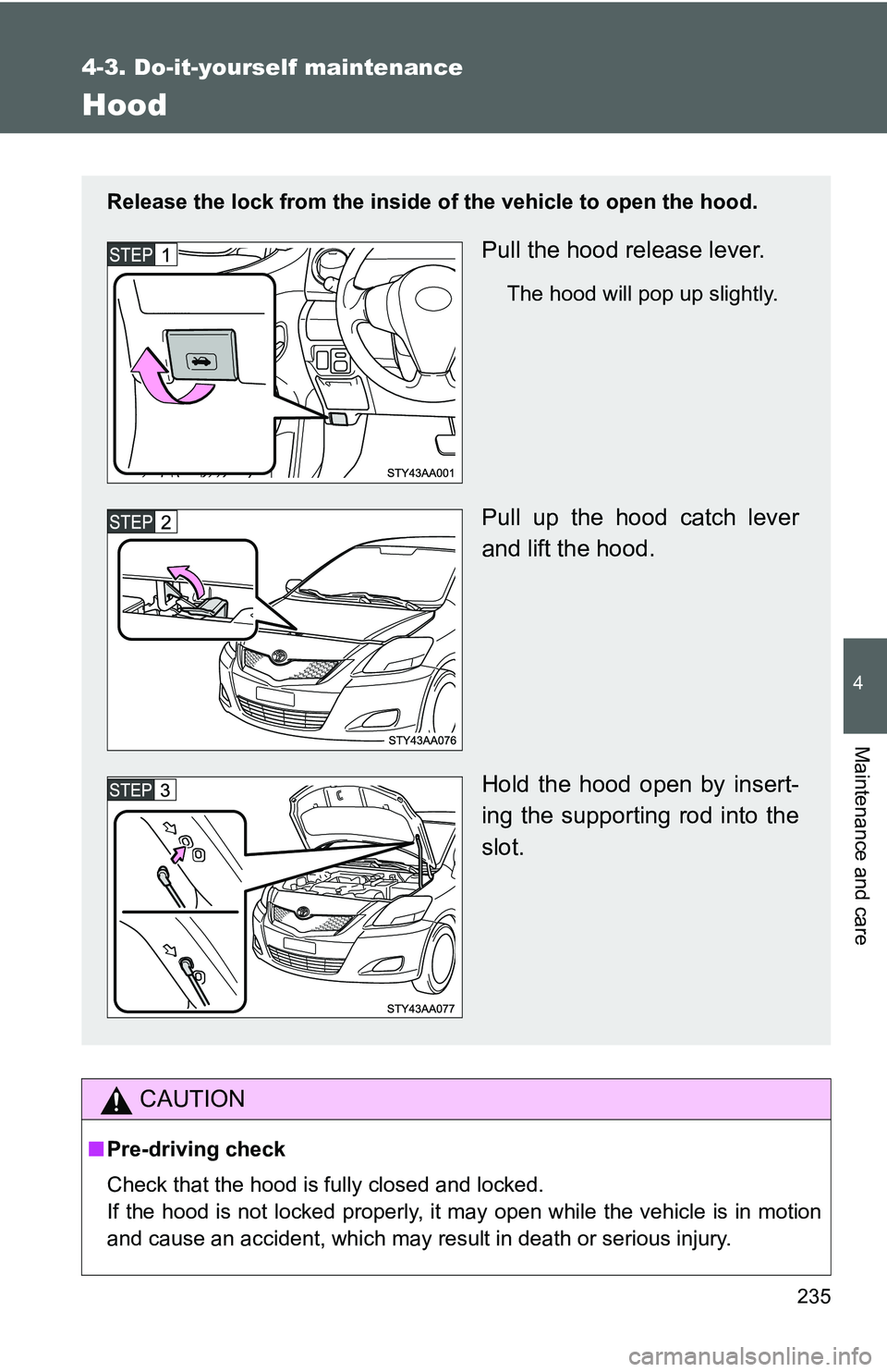 TOYOTA YARIS SEDAN 2011  Owners Manual 235
4-3. Do-it-yourself maintenance
4
Maintenance and care
Hood
CAUTION
■Pre-driving check
Check that the hood is fully closed and locked.
If the hood is not locked properly, it may open while the v