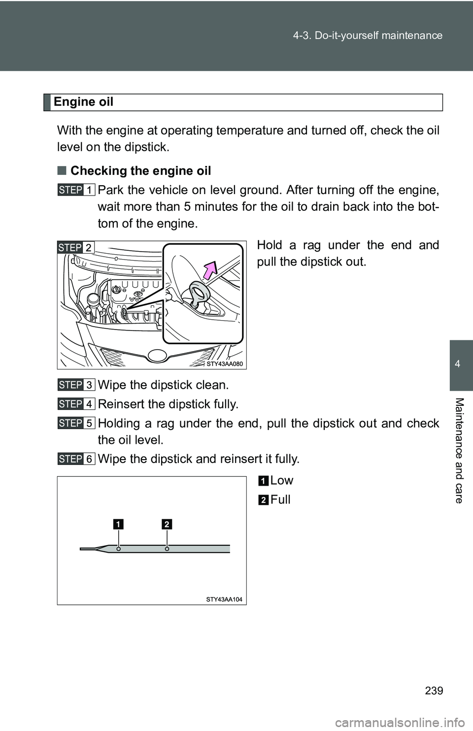 TOYOTA YARIS SEDAN 2011  Owners Manual 239
4-3. Do-it-yourself maintenance
4
Maintenance and care
Engine oil
With the engine at operating temperature and turned off, check the oil
level on the dipstick.
■ Checking the engine oil
Park the