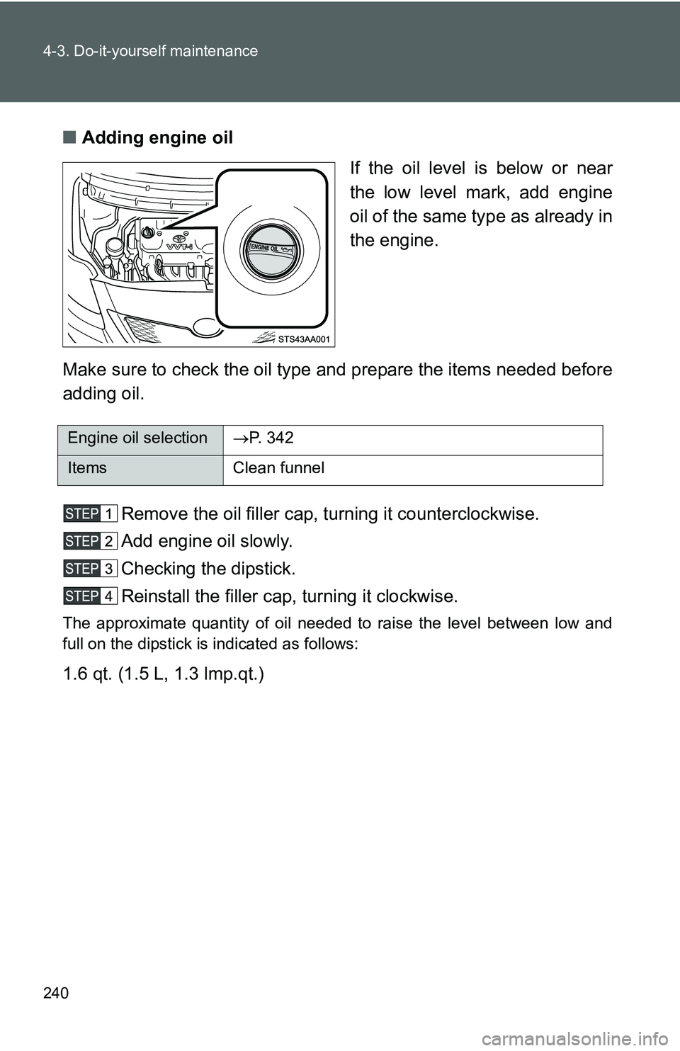 TOYOTA YARIS SEDAN 2011  Owners Manual 240 4-3. Do-it-yourself maintenance
■Adding engine oil
If the oil level is below or near
the low level mark, add engine
oil of the same type as already in
the engine.
Make sure to check the oil type