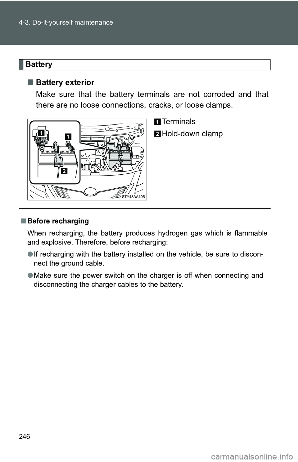 TOYOTA YARIS SEDAN 2011  Owners Manual 246 4-3. Do-it-yourself maintenance
Battery■ Battery exterior
Make sure that the battery terminals are not corroded and that
there are no loose connections,  cracks, or loose clamps.
Te r m i n a l 